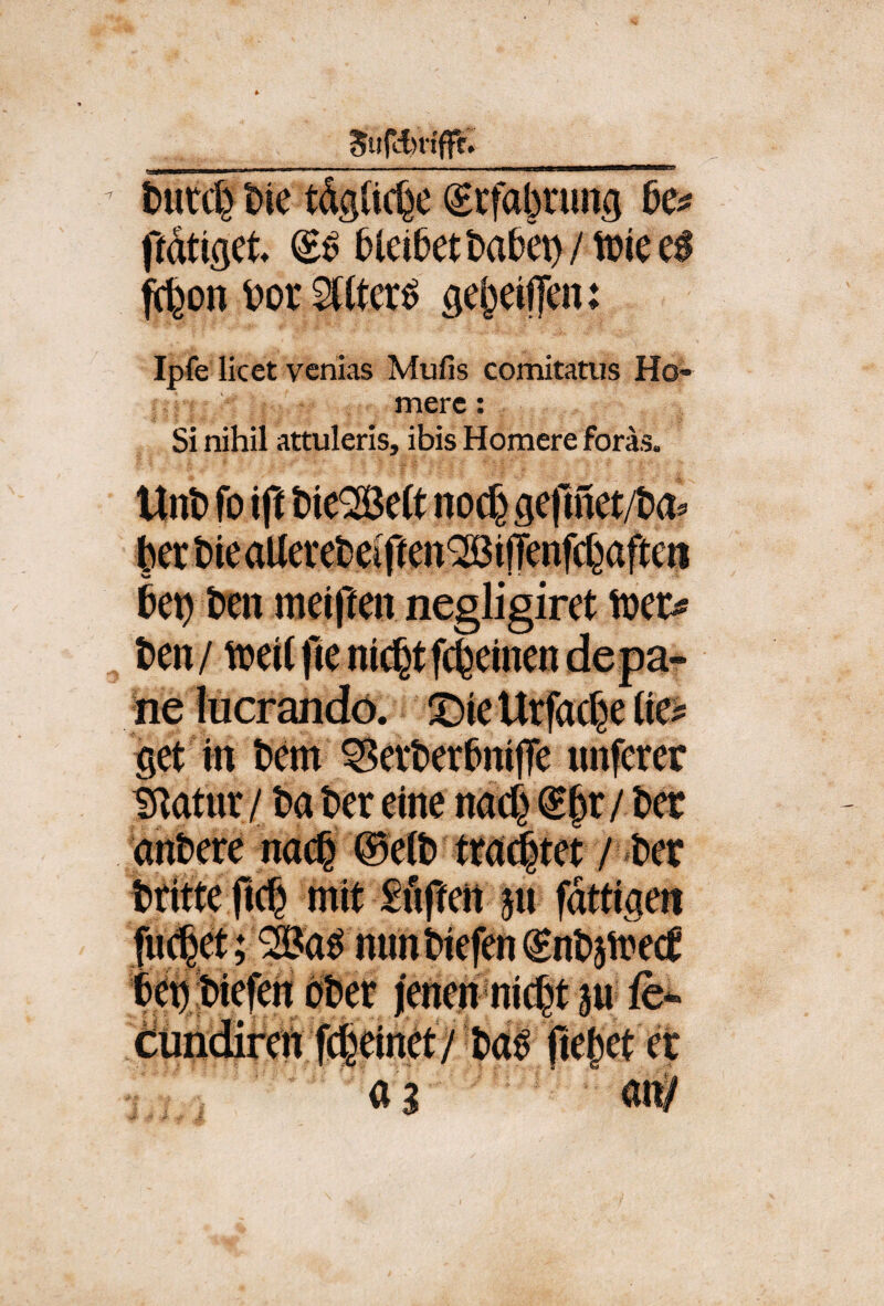 tmd} t>ie tdglic^e Srfabning ffdtigct. &iei&ett)a&et)/tt)iee0 ff^on DorStfter^ öe^eiffen: Ipfe licet vcnias Mulls comitanis Ho¬ mere : Si nihil attuleris, ibis Homere foräs. Unt) fo iß nocf^ ge|lnet/t)a^ tei) tien meiffen negligiret tüei> ne lucrandö. ^ieUrfacf^e (te^ get in t)em ^etter&nilTe iinferer tßatur / t>a ter eine nacf^ ® §r / tier andere nac^ ©eit» lrac|tet / t^er tfitte ftc^ mit gftffen 511 fdttigen fu(|et; mm t>iefen ^ntjmeif TO^iefert otier jenen nic^t p dundirert fc|einet/ fielet ec aa öj^