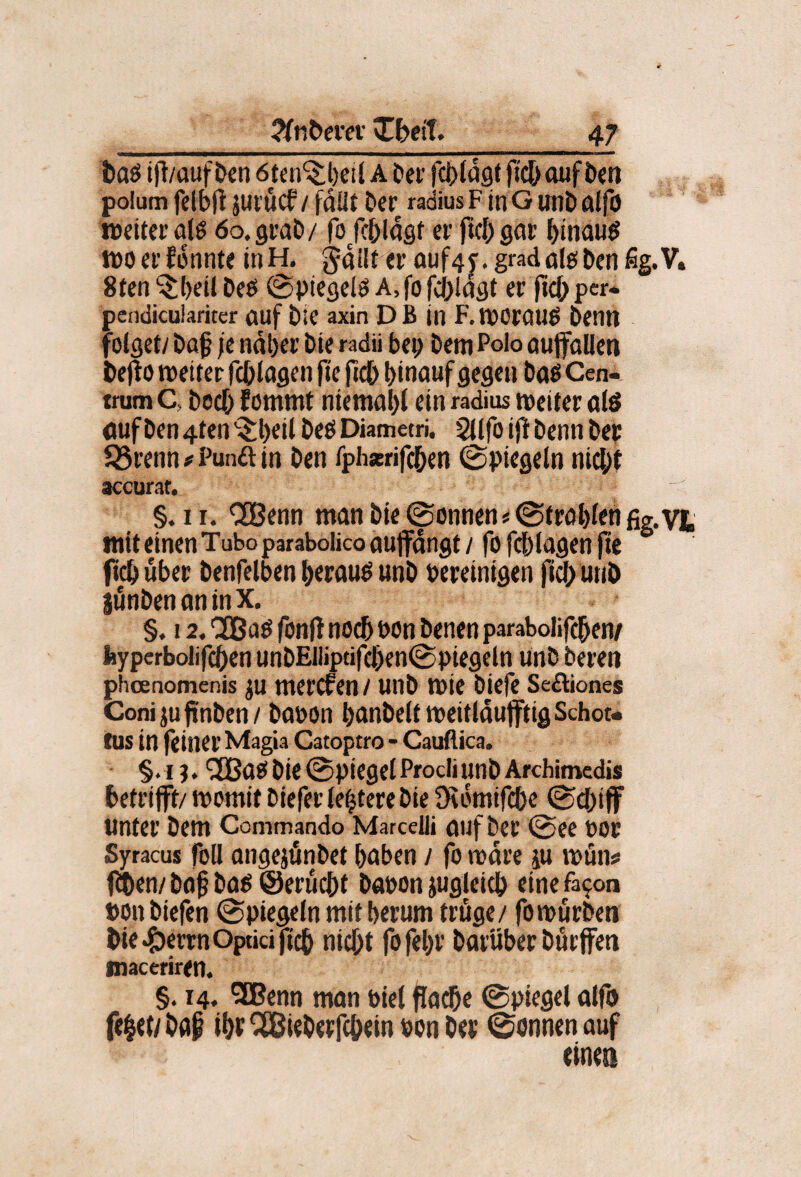 baö til/auf bcn 6tcn'$;l)eil a Der fcbfflflt fidbouf beti poium felbfl juiücf / fdüt Der radiusF inG unD alfo weiter öo.graD/ fo/fblaöf er ficbgar binauö woerfonnte itiH. Sten^Deit Oeö ©piegelöA.fofcbldst er ftcbper. pendicuiariter auf Die axin DB in F.WOröUÖ Denn folget/ Daf je ndljer Die radü bep Dem Polo aujfallen bejfo weiter fcblagen fie fidb binauf flCfl«» t>ae Cen¬ trum C, Doch f ommt ntemabl ein radius weiter ötö öuf Den 4ten '$:l)eit Deö Diametri. SJlfo iji Denn Der förenn # Punft in Den fphserifdben (Spiegeln nicht accurat. §. II. CGßenn man Die (Sonnen«©trobtcnfig.vt mit einen Tuboparabolico ouffdngt / fo fchlagen jte ftchuber Denfelben herauf unD bereinigen ftchutiD junDenoninX. §. 12. 'JBüö fonfi noch bon Denen parabolifchen/ fcyperbolifchen unDElliptifchenCSpiegeln linD Deren phoenomenis ju merCfen / UnD wie Diefe Seftiones ConijufinDen/ Dobon banDelt weitldufftig Schot- ms in feiner Mag« Catoptro - Cauflica. §.!?. Die 0piegel Prodi unD Archimedis betriff/ womit Diefer le|tere Die Üidmifche 0chif unter Dem Commando MarceUi fluf Der 0ee boc Syracus foll ongejünDet haben / fo wäre ju wün# ftien/ Da§ Da^ (äerucht Dabon zugleich eine fa^on »on Diefen Spiegeln mit herum trüge/ fo würben Die .?)errn Optici pch nicht fofehr Darüber Dürfen tnaceriren. §. 14. 91Benn man biel Pa^e ©piegel alfo fehct/Daf iht^icDerfchein bonDer ©onnenauf