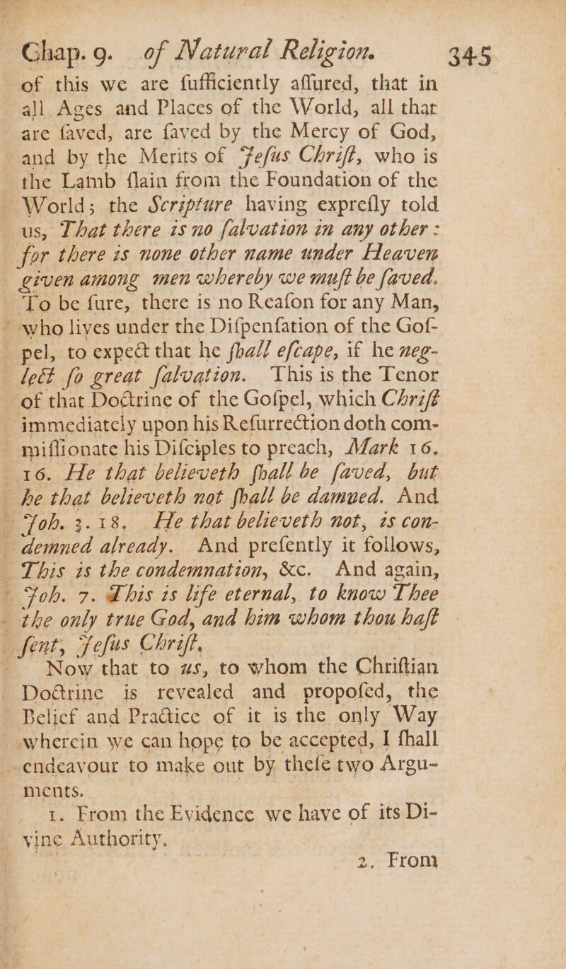 are faved, are faved by the Mercy of God, and by the Merits of Fefus Chriff, who is the Lamb flain from the Foundation of the World; the Scrzpture having exprefly told us, That there 1s no falvation in any other: given among men whereby we muft be faved. of that Doftrine of the Gofpel, which Chrift 16. He that believeth fhall be faved, but he that believeth not fhall be damued. And demned already. And prefently it follows, Now that to ws, to whom the Chriftian ments. 1. From the Evidence we have of its Di- vine Authority. aes ie 2. From