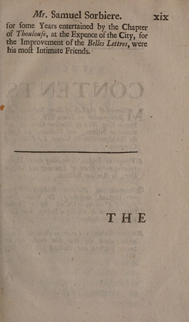 for fome Years entertained by the Chapter Of Thouloufe, at the Expence of the City, for the Improvement of the Belles Lettres, were his moft Intimate Friends. =~ ae \ THE