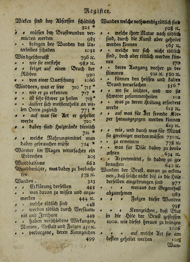 3veg 'ifle& SBiefen finb bei) Äbfceffen fchdblidj . 301 * > # muffen bei) 23ruffwunben vec* itn'cben werben .985 * * bringen bet) SEÖunben beß litt/ terletbcß fchaben 1032 ® in bg€fd>tr>uiji 796 ic» * * nne fte entfiele 98^ 2 c 4 t folget auf einen 23ruch ber iKibben 990 4 • von einer Ctuetfcßung 1066 ©inbborn, waß er fe^e 710 * 71 f * s • wie er $u erfenne« 717 * * * ijl fehrfchwer ju Reifen 718* * • duffert ficf> meijleni^eite an me* len Drfen zugleich 77 > * $ # auf maß für Hxt er gc^ctlet werbe 720 * 4 4 habet) finb jjoljtrdnfe btenlid) 73JL * 9 4 weiefte Sftahrungßmtttel man habet) gebrauchen muffe 724 * Qöunner tm ©Zagen vcrurfach.en ein CErbrecßen 205 SBunb.balfäme 661 ^iwbberidjte, maß habe# ju beobad)* tm 5-7,8 ;c- ©unbe«. 323 * t Stfldrtmg berfefben 443 , * maß bavon $u wijfen unb anju* merfen 444 20* i * welche toblicb finb 448 * * werben tbblid) öurd) SSerfaum* niß unb Srrtbum ^ 449 s t haben verfd)tebene ©trfungen, Slawen, @.e(lalt unb folgen 4 f 1 :c. » ß verborgene 9 beren .Kennzeichen 499 ©unten welche no^wenbig tobficb finb fo8 20* * * welche ihrer Slafur nach toblich ftnb, burch bie .Kunfi aber geheilet werben fonnett ^6y 2c* i * welche vor fich nicht toblidfj finb, boch aber toblidj werben fbn« nen 570 4 • beren Äußgang vorher $u bei fiimmen 503 x. f 80 k* * * tonnen ben hetfTen unb falten 95ranb verur fachen 3 f 6 * 4 * m \k leichter, unb wo fte fd)werer jufammenheilen 102 * * waß zu beren Teilung erforbert werbe 613 ic. 4 9 auf waß für 4rt frembe Mbv pet h^außgejogen werben fonnen 619 2c. 4 4 wie, unb burd) waß für ©tatet fte gereiniget werben mujfen 7702c, 5U erweitern 77g jc* waß für ©tat habet) zu beobi achten 634 2c, 2(rjnewntffer, fo habe? z« ge* brauchen ' 642 x. ©unben ber 23ru|}, woran zu extetu nen, baß folcfce nicht biß in bie £&fe berfelben etngebrungen jutb 977 * * * woraus baß ®egent|eil abjunehmen > ggg * * * folgen biefer SBunteit 99f * • 4 Kennzeichen, baß Slut ttt bie §ole ber 93ruft geßojfen 1000. wie biefes hecauß ju bringen ; ICO 6 * f - auf welche 3frt fte am bej!en geheiiet werben toiS 2Bun* * • S ß 9 9