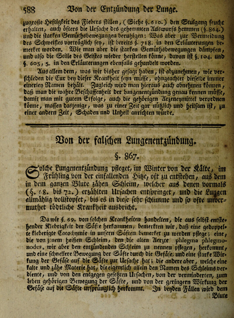 litgrofse ^eftigMtbeg gtebers ffüfcrr f ( @(e|e §.6io*) bm ©Aufgang f>ucf>t vj ermatten, auch öftere tue Urfadje fce6 ge[je mmteii ö'^Jwurf$ ^emmett (§. 804.) :; mxb bte fiarfeti 0emut{>g6en>egungm beruhigen; SBafcaber $ur SBerhmbimg || bes 0d)weif5e(? uartragltd) fet>, ifHereitö jf. 718* Den Örriauterungm bt* j nterfet worben 5Bie mau a6er bte jlarfeu ©emm^äfreraegungett bampfett, ■ unb alfo bte 0tÜte be& ©elftes rafeber f>erfle{|en forme, bafcort fff §. 104. mb | §. 005, 5. in bett€riautertmgeti ebenfalls gefjattbelt worben- | 3(us allem bem, was mir bisher gejagt fjaben, ift abjunefuneit f wie \fct* fc&febm bte £ue bet) biefer Jfranffjeir fetjn muffe, t^ugeacf^et btefelbe immer einerlei) Stamm behalf, gugfetd; wtrb man fjteräus aud; abnefnnen fomxen , sI baj* man bte roaljreSefcfjaffettjjett ber iungercenfyunbung genau fennen muffe, bamtt matt mte gutem Srtfolge, aud? bte gehörigen Tfr^ene^mittef t>erorbneti fonne, maflen badjentge, toas ju einer geit gar n%Jiefr unb ^eilfamiff , ja einer anbern Seit, 0cbabeti nnb linket! änderten würbe» $8oit Uv falteten Sungeitmütfn&uua* §♦86*/. • (&$W' euttgetteittjunbung pfleget, im äBtttfer Pott ber $äfte, im w/ $rul)ling Pott ber einfaliettbeit £ige, oft jucntffebeit, auö beiti in bcin gattjett Stute sähen ©iffletm, tpeic&er au$ beiten Pormafö (§* 68* bi$ 72*) erjagten Urfachett entfpringet, unb bte guagett ttUrnäfflig Pollftopfet, bis eS in biefe fef)r febümnte unb fo ofte unber^ mutzet tbbtliebe Äranfbett ctusbt'tthf* ®awft f, 6 9- Ponfrfd)en £ranff>etten Baubeiten, bie aus fel6ff entfle» Jettber ÄlebrtglMt bet Säfte fierfammen, bemerftett wir, baß eine geboppel» u fkberigte Sacokpmie in unfern Säften bettierfef ju werben pflege; eine, bte Pon jenem Reiften Schleim, ben bte alten Tlerjte phiegma phleginu- nodes, wie aber ben enfjunbenben ©djletm $u nennen pflegen, berfommf, unb eine fcpnelfere Bewegung ber Säfte Durcb bie ©efäfe, unb eilte fTatfe3Btr> fung ber ©efäfe auf bte Säfte jur Urfarf)e bat; bie anbereafeer, welche eine falte unb jafje fSJiaterte bat, bte eigentlich allein ben tarnen beö Schleims Per» biente, unb Pon ben entgegen gefegten Ütfachen, Pon ber Pertm'nberten, jun* Jebett gebortgen Bewegung ber Säfte, ttnb Pon ber geringem SSBtrfuttg ber ©efäfe auf bie Säfte urfprungltch b«fommc, 3n bepben fällen wirb betn SMute
