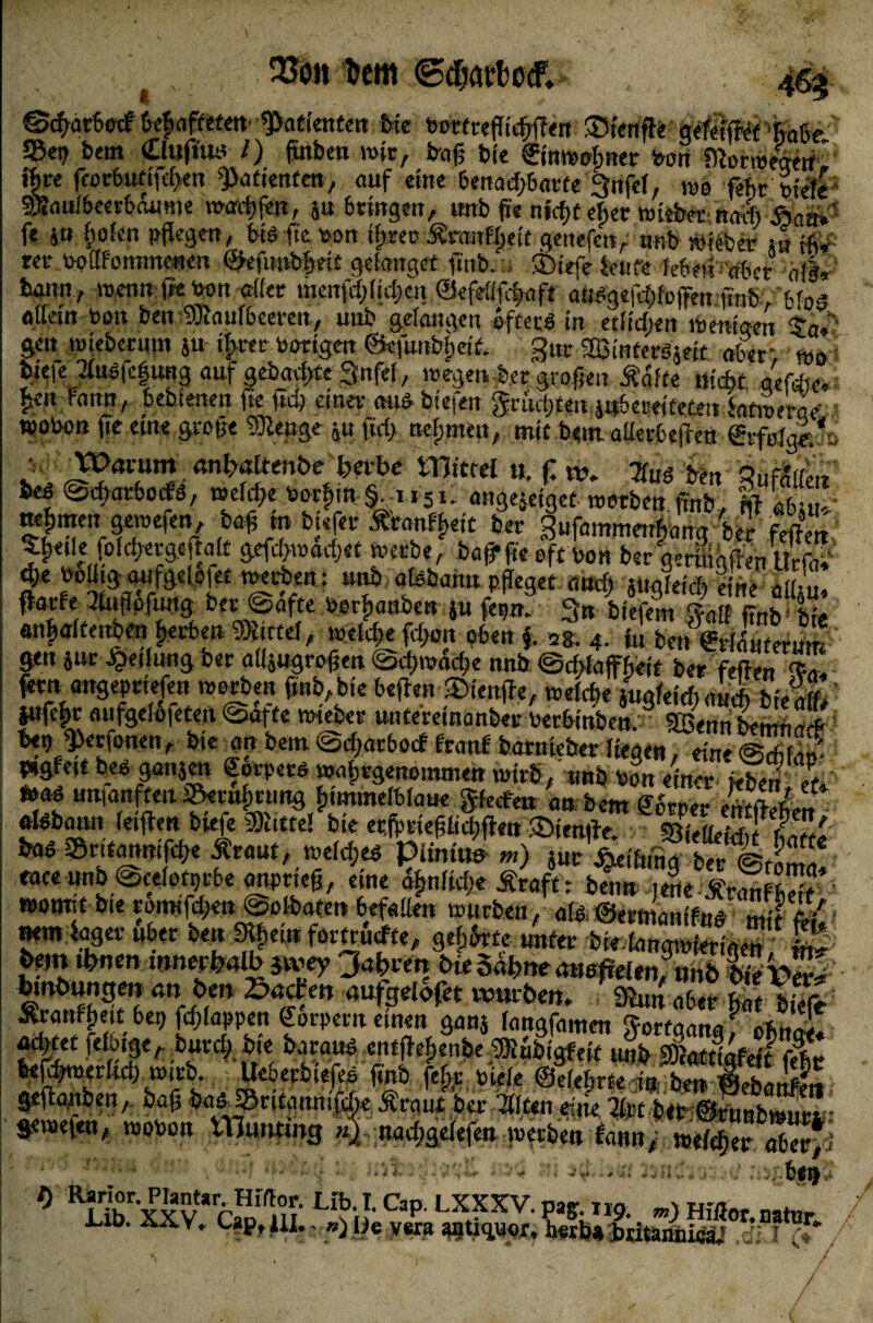 « 23oii öem «ScftatbocF. ©cfwrbpcf behafteten ^Patienten bie twrfreflicfrflen SHertfii getömi'mt Set? bem dliifiw l) futbert wir, bnf; bie Einwohner toan Slorweaerf* fftre fcor6uftfd}en Patienten, auf eine benachbarte 3nfei, wo feht tiefe SSaufbeerbaunie warfen, ja bringen, unb f?e ntd)teber wiebernad) 3*00 fe ju §oien pflege«, bis fte ton ifwec ^ra«H;ei't genejrn,: unb wieber uitfw ret* tpüfonnnenen ©efnubfmt gelanget finb.:; £iefcteufe lebender *af|r bann., wennfietoon aller nieufdgidmi ©efeöfcfaft aö^gefrf;fcjfen finbd ihs «Iletn tomt bm SRaufbeerett, uub gefangen bftecö in etlichen Wenigen SW% geu wieberum ju ifwer notigen ©efunbheif. gut sffitHtertjefc aber, tage Tlugfefung auf gebaute 3nfel, wegen, ber grofjen Äafte nicht aefdie, ften rann, bebienen fte ftd) einet mW btefen Jmdjteu $u5erei£eteu fatweräe: wobon fte eine grofle 931enge ju fid> nefunett, mit beut alletbefle« ©rfefge./a . Warum', «nforitenbe herbe tllirtel u, fl w. Tfug bin 'ZuMm kö ©cflatboifs, welche bocfjin §,;n5I; angejeiget werben ffli£ fa Lu/ nefntien gewefen, baftm btefer Ä'ranff>eit ber gufammenfuinq ber feflen $hetie fold;etgcftalt gefchwad;et werbe, ba fr fte oft bon ber «erig&en Urfai1' $« boütg aufgeloiet »erben: unb afebamt pfleget auch juafet* Ine Ü[(L flarfe 3tuflpftmg ber ©afte Porfjanben ju fepn. 3» biefem fall finb1 bie anflaitenben herbe» Wittel, »eld;efd;on oben fl *£. 4. «1 beft^SfirfÄ gen Jur Reifung ber aüjugroflen ©chmadje nnb ©Alajfheit ber feilen <*». fern aitgeprtefen werben finb, bie beflen ®ienjte, weiche jugleicb auch bieaffi iufebr aufgelofeten ©afte wiebet unteretnanber berbtnben;3 SBennbemnai Ui, ^erfonen, bie an bem ©djatbocf franf barnteber liegen, eine§2® pegfett beö ganjen fotper& watjrgenommen wirb, unb Pon einer &iw 2n »* unfanften S5eruf,rung himmelblaue gfafen mbem%Z Ä,„ afebann feiflen biefe Witte! bie erfprieflitd^flen fDienfle SfeLÄt & tatWmmpm.'WMf, piiniu» m) m'6»£ßS%äZ eace unb ©ceiptprbe anpneg, etne ähnliche Äraft: benn !ene .franfW wonut bie rorotfchen ©olbaten befallen würben, al«, ©etmaidfiS mit frfA «em iager Äber be« 9ö,ei«Mrucfte, geilte untrer bmSZ*™ W bein tbnrn mner^alb }iv*ey Jahren bte S«bne auefleienfttnö l&S auf9e!^'et ^ ^ S bfefe Äranffjett bet) fcfflappen gorpern einen ganj fangfamen S?ortaana J ofiZI acbfet felbige, burd; bie baraup cntfleflenbe Wiub gfeit mb £&tlS 6efd>merfid) wirb. ■ Ueberbiefes finb febr viele ©lehrte i S SIS« geflanben, bafl baS_SBtitannifcbe Äraut ber TKteneffle.2iMberSnbwuS gewefen, wobon ttlunfing aber*’ ’J't* -- * ‘U vJl ^ ' l) Ranor. Plantar. HiTlor. Lfb. I. Cao LXXXV oar tm \ m-n Lib XXV Tan 111 \ 1 **p- L.AAA v. pag;. 119. «z} Hifior* natur. j.10. w, V?Ff lüv ») J|e vera Jbritann^; Ji t ' / / ' V