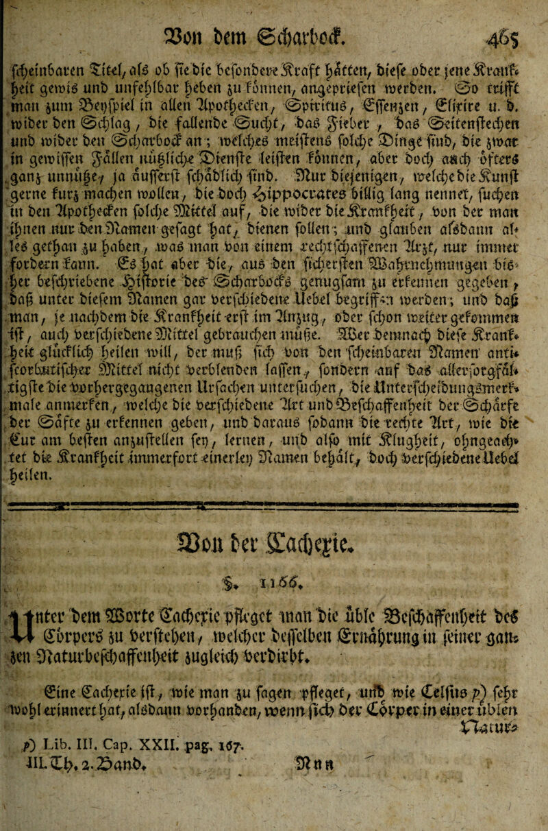 fdjeinbaren a($ ob ftebie befonbere^raft litten, biefe ober jette Sfranfe f>efc gen>i$ unb unfehlbar |eben juTonnen-, angepriefen merbett. ©0 trifft matt -$utn S&etjfpiel in allen Tlpotlpeeten, ©prtkuö, Sffenjen, fffi^ire u. b. rniber ben @d}lag, bte fallenbe ©ud;t, ba£ lieber baö ©eitenfkdjen unb wiber ben ©cbarboef an ; meltte metfienß foldje 2)inge ftub, bie 5 mar in gemiffen Jollen tiu|l(d>e ©ienfie leijien Tonnen, aber bod> and) öftere . ganj u muffe? ja aufferft fcb>abltd> ftnb. Slur biejentgen, meldjebte^vunji 'gerne fur$ machen mollert, bte bod; Hippocrates billig lang nennet, fud)en tn ben ‘MpotfecFen fold>e 5Xktei auf, bie mibet bie j&cmffjeit, bon ber matt ijnen nur ben9tamen gefagt fat, bienen füllen; unb glauben afobatm al* Ie$ getfait p faben, .mab man bon einem redjtja;affenen nur immer forbern Tann. ‘ ff6f)at aber -bie, aus ben ftdverfien Söabrnebmungen bfe* ;|er befdjriebene bjifhme ber @d)arbocf£ gemigfam 51t erfetmen gegeben y ba£ unter biefem Slamen gar berfdnebene llebel btgriffm merben; unb ba£ man, je nad)bem bte Äranffpetterfi im 71n|ug, ober fd)on meitergefommett ifi, aud; berfd)tebene Mittel gebrauchen muße. HBer bernnac^ biefe ^ranl* f)ek glttcflief feilen mill, ber nut ft ftd) bon ben fcfjeinbaren Slamen anti* fcorbutifd^er 93UtteT nlcftf berbfenbert laffen,, fonbern -auf bas alferfotgfdk ttgjie bte borhergegaugenen Urfadjen unterfud)en, bie 11 Uterfd)eibungßmeth , ntale anmerfen, meldjebte berfd)iebette %vt unb ©efcbajfenbeit ber @4;arfe ber ©afte $u erfennen geben, unb baraim fobann bte redne Tirt, mie bk €ur am heften an^ufiellett fep, lernen, unb alfo mit Sffugfveit, olmgead)* tet bk Äranffett immerfort einerlei) Stamen bemalt, bod; berfd^ebenellebd feilen. ■! ■ i ... n —«II I,-.I...I, ■■■.rnr. i t n mmnrnmmmrnmummnm um ■in««.»«-mm» ISon kr Stadste» r .|V; • §» I I &8* i *nter t»em SBorte €rtcf)c;cic pfleget man bie «bte !8efd)«tfeuf)ett bc$ A4 Qwrperö 5ti toerftel)ett, meWfcr bcffclbeit firntakuttg iu feiner ejait» jen 9iaturbcfef)affeni)ett jugkief) bertirbt. €ine Radierte ift, wie matt ju fagen pffeget, urtb rote lEeifint f) fefjr ertmtert fiat, alöbatttt »orfianbetj, wenn ftd) ber Cwpec tn einer ubien flaute# p) Lib. III. Cap. XXII. pag, 187. JIL ett>. 2.25ant>, 91«» / /