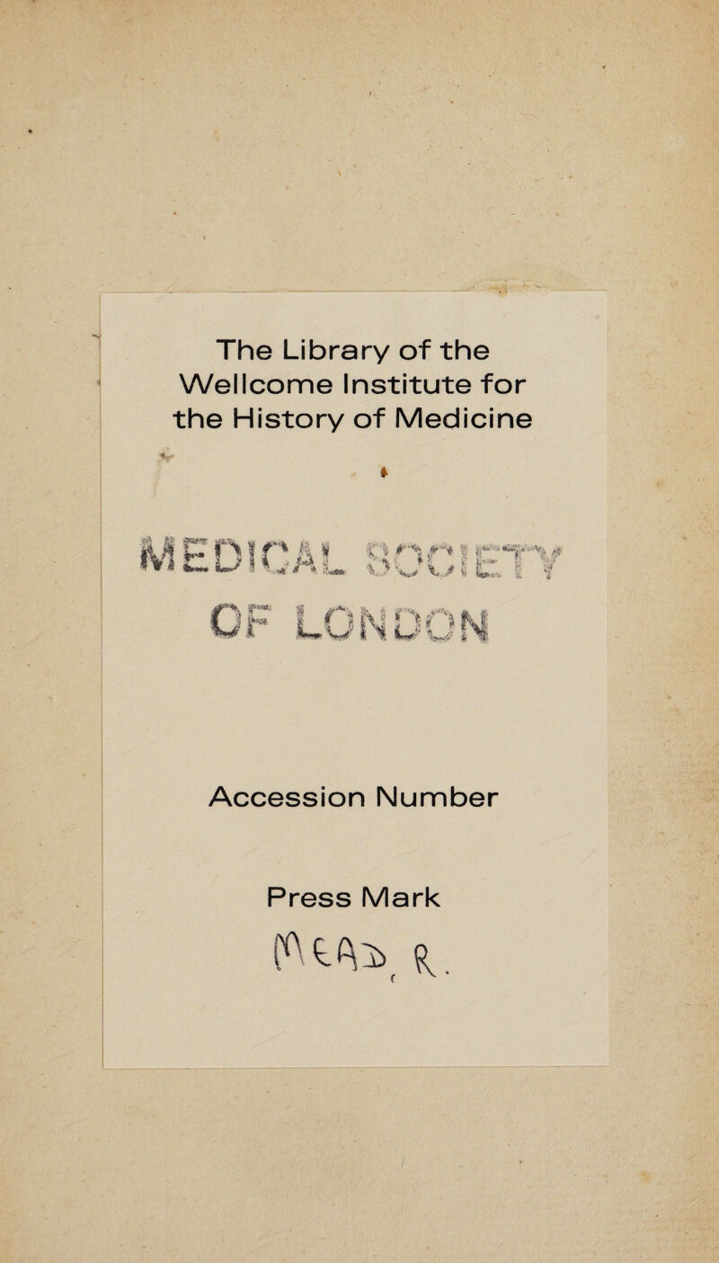 The Library of the Wellcome Institute for the History of Medicine * 4 \ l % M «• • V./ I tr* 1 ** w 1. C\ f» Jr gi* . Accession Number Press Mark [Ate» ^