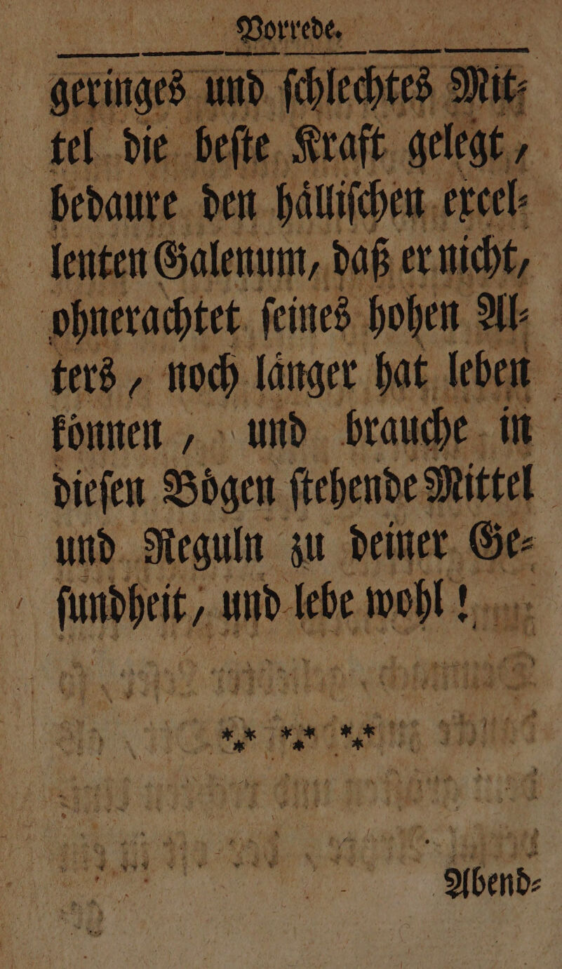 Ä 575 und ſchlechtes Mit, * beſte Kraft 1 bedaure den haͤllſchen excel llenten Galenum, daß er nicht, ohnerachtet ſeines hohen Al⸗ ters, noch länger hat leben koͤnnen, und brauche in dieſen Bogen ſtehende Mittel | und Reguln zu deiner Ge⸗ e 1: und debe Ehn 1. h * f “ x 8 F * „ ne 15 Abend⸗
