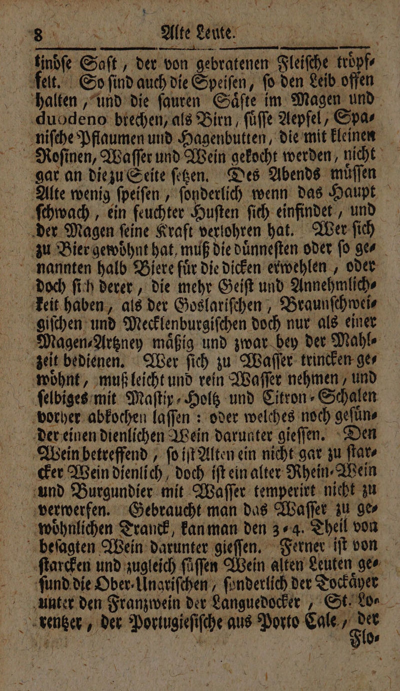 83 Aͤtte Leute. eu) —— men nn en MITTE ARTE En gar an die zu Seite ſetzen. Des Abends muͤſſen ſchwach, ein feuchter Huſten ſich einfindet, und der Magen feine Kraft verlohren hat. Wer ſich zu Bier gewoͤhnt hat, muß die duͤnneſten oder ſo ge nannten halb Biere für die dicken erwehlen, oder doch ſich derer, die mehr Geiſt und Annehmlich⸗ keit haben, als der Goslariſchen Braunſchwei⸗ giſchen und Mecklenburgiſchen doch nur als einer zeit bedienen. Wer ſich zu Wa er trincken ge⸗ woͤhnt, muß leicht und rein Waſſer nehmen, und ſelbiges mit Maſtiy⸗Holtz und Citron⸗Schalen vorher abkochen laffen : oder welches noch gefüns der einen dienlichen Wein darunter gieſſen. Den Wein betreffend, ſo iſt Alten ein nicht gar zu flat cker Wein dienlich, doch iſt ein alter Rhein⸗Wein verwerfen. Gebraucht man das Waſſer zu ge⸗ woͤhnlichen Tranck, kan man den 34. Theil von ſtarcken und zugleich füffen Wein alten Leuten ge⸗ er, de Porigiefehe als Pont Ce F \