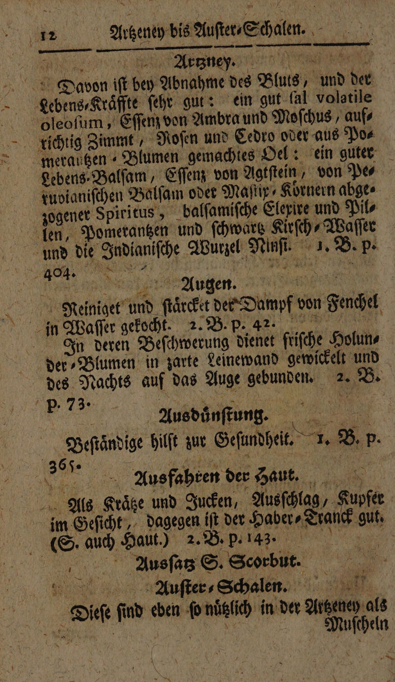 Enns Artzney. e Ds 4 if 1 b Anode des Blas, „ Sad hen Lebens, Kräſſte ſehr gut: ein gut fal volatile richtig Zimmt, Roſen und Cedro oder aus Po⸗ merautzen Blumen gemachtes Oel: ein guter Lebens Balſam, Eſſenz von Agtſtein, von Pe⸗ tuvianiſchen Balſam odet Maſtiy⸗ Körnern abge⸗ zogener Spiritus , balſamiſche Elexire und Pils und die Indianiſche Wurzel 8 . B. p. 1 5 404. in ne | 5 Augen. | U Neiniget Ri daran von Sanda 2. B. p. 4 In deren Beſchwerung diener fiche Holun⸗ der⸗Blumen in zarte Leinewand gewickelt und P-. 73. * Ausdünſtung. Berändige hilſt zur e B. p. 65 8 . Ausfahren der Haut. 1 Als Kräke und Jucken, Ausſchlag Kupfer im Geſicht, dagegen iſt der Haber⸗! Tranck gut. (S. auch Haut.) 2. B. p. 143. El 5 Ausſatz S. Scorbut. | 15 Auſter⸗ Schalen. 1 Dt Kind eben 1 nützlich in der ar eln Ä \ 1