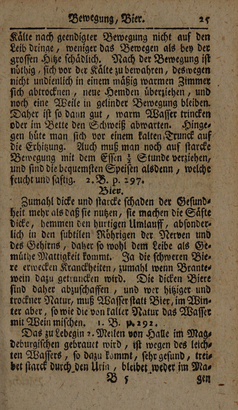 — — | Kälte na nach gend geendigter ter Bewegung nicht auf den noͤthig, ſich vor der Kälte zu bewahren, deswegen x ſich abtrocknen, neue Hemden uͤberziehen, und noch eine Weile in gelinder Bewegung bleiben. Daher iſt ſo dann gut, warm Waſſer trincken feucht und ſaftig. 2. B. p. 297. | heit mehr als daß fie nutzen, fie machen die Säfte dicke, hemmen den hurtigen Umlauff, abſonder⸗ des Gehirns, daher ſo wohl dem Leibe als Ge⸗ mit Wein mifchen, 1. B. p. 292 deburgiſchen gebrauet wird, iſt wegen des leich⸗
