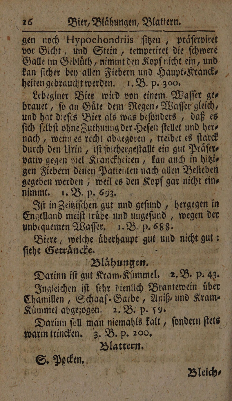 vor Gicht, und Stein, temperiret die ſchwere und hat dieſes Bier als was befonders , daß es ſich ſelbſt ohne Zuthuung der Hefen ſtellet und 1 5 Iſt in Zeitziſchen gut und geſund, hergegen i in Engelland meiſt truͤbe und ungefund , wegen der unbequemen Waſſer. 1. B. p. 688. a Biere, welche überhaupt güte und e su; ; ſehe Geträncke. | i Blähungen. Ingkeichen iſt ſehr dienlich Brantewein über | Blattern. HB E. Peck. \ —