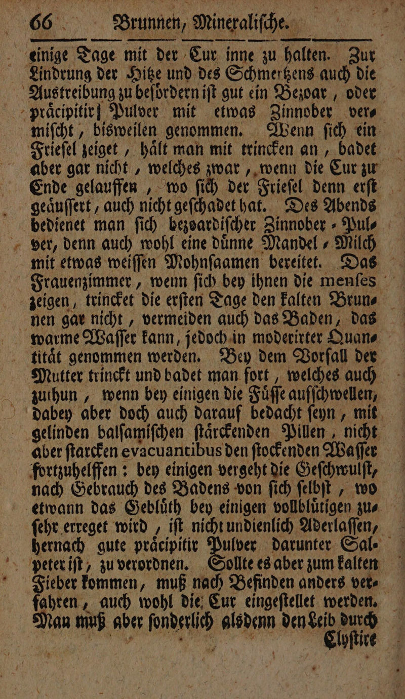 — — x miſcht, bisweilen genommen. Wenn ſich ein Frieſel zeiget, haͤlt man mit trincken an, badet aber gar nicht, welches zwar, wenn die Cur zu Ende gelauffen „ wo fi bedienet man ſich bezoardiſcher Zinnober⸗Pul⸗ ver, denn auch wohl eine duͤnne Mandel ⸗ Milch zeigen, trincket die erſten Tage den kalten Brun⸗ b g Mutter trinckt und badet man fort, welches auch aber ſtarcken evacuantibus den ſtockenden Waſſer nach Gebrauch des Badens von ſich ſelbſt, wo ſehr erreget wird, iſt nicht undienlich Aderlaſſen, hernach gute praͤcipitir Pulver darunter Sal⸗ Fieber kommen, muß nach Befinden anders ver⸗ fahren, auch wohl die, Eur eingeſtellet werden. Man muß aber ſonderlich als denn ende e
