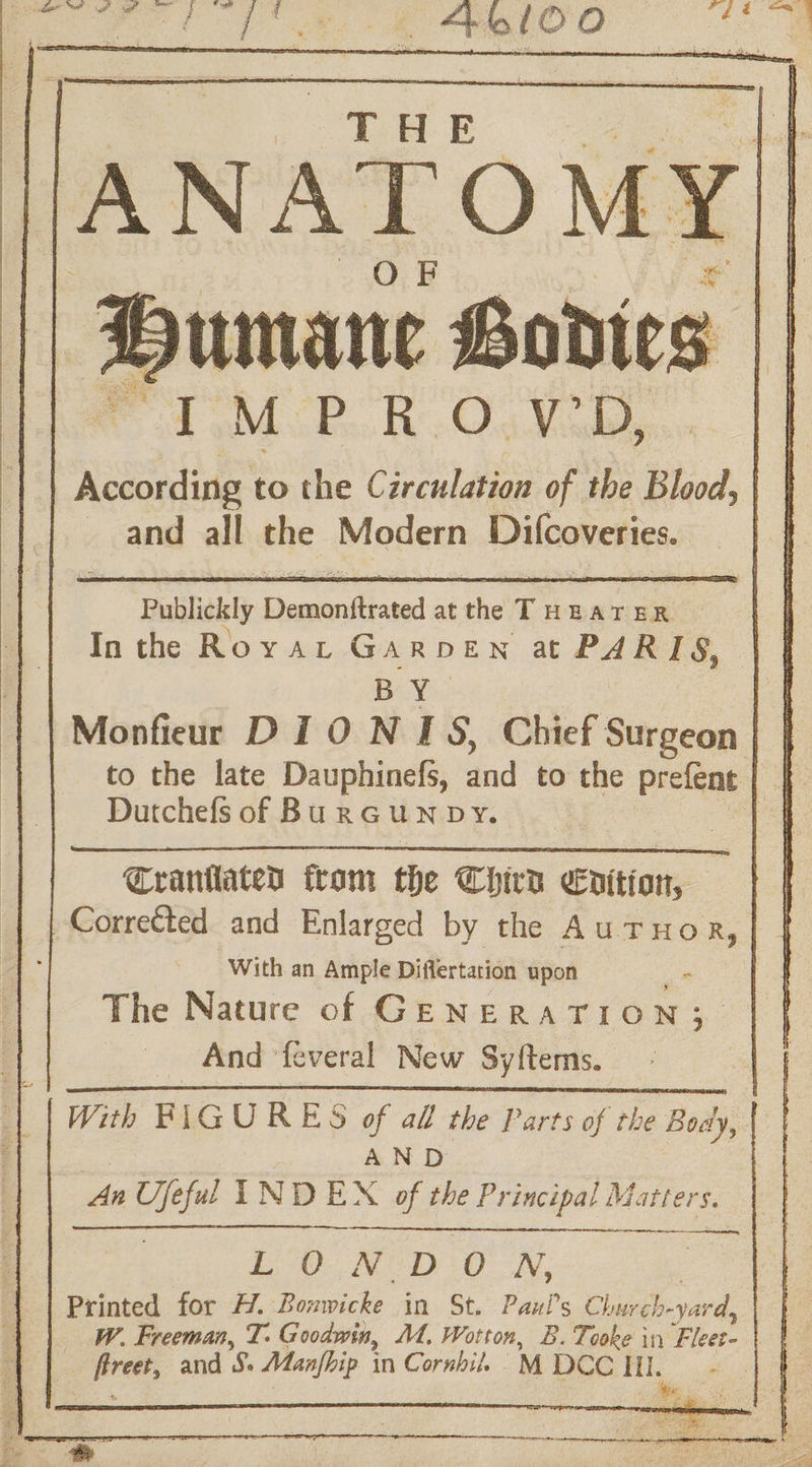 YIM PRO. VD, According to the Czrculation of the Blood, | and all the Modern Difcoveries. | Dutchefs of BurGunovy. Cranilated from the Chird edition, M4 Corretted and Enlarged by the AutTuHoR,| | With an Ample Diflertation upon i 4 The Nature of GENERATION; | And ‘feveral New Sy{tems. | With FIGURES of afl the Parts of the Body, | AND An Ujeful INDEX of the Principal Matters. ace, Le: WeD: 0 oN, Printed for H. Bonwicke in St. Paul's Church-yard, W. Freeman, T. Goodwin, M. Wotton, B. Tooke in E. leet. ore and ‘S. Manfhip in Cornhil. M PCG Tile a