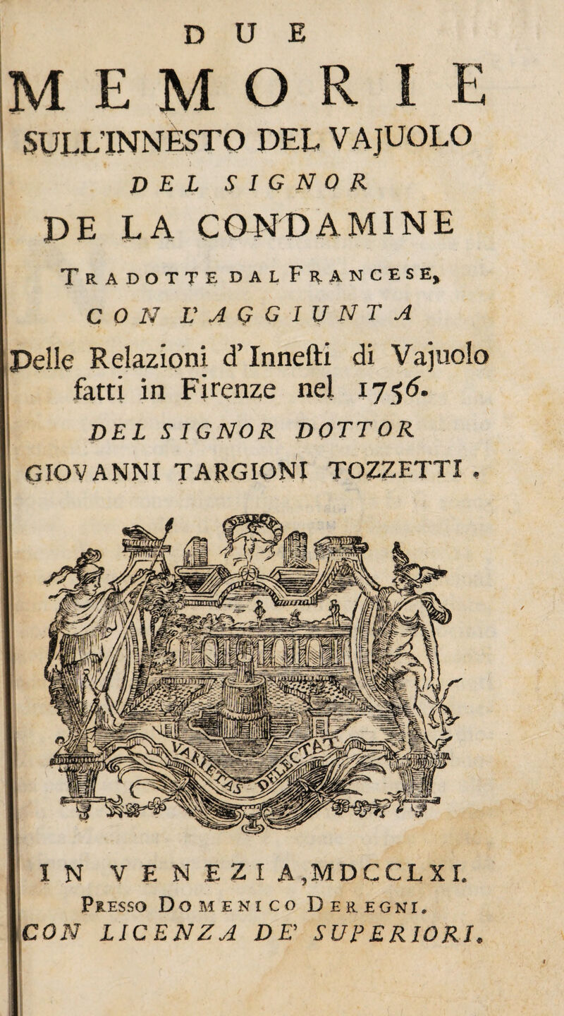 Presso Domenico Deregni. CON LICENZA DE SUPERIORI, MEMORIE SULL’INNESTO DEL VAJUOLO DEL SIGNOR DE LA CORDAMI NE Tradotte dalFuancese, CONE AGGIUNTA Pelle Relazioni d’Innefti di Vajuolo fatti in Firenze nel 1756. I DEL SIGNOR DOTTOR GIOVANNI TARGIONI TOZZETTI .