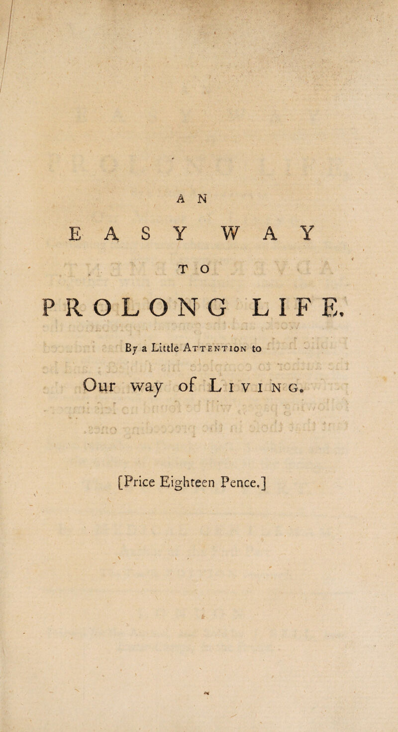 EASY WAY T O ROLONG LIFE. By a Little Attention to Our way of Living, [Price Eighteen Pence.]