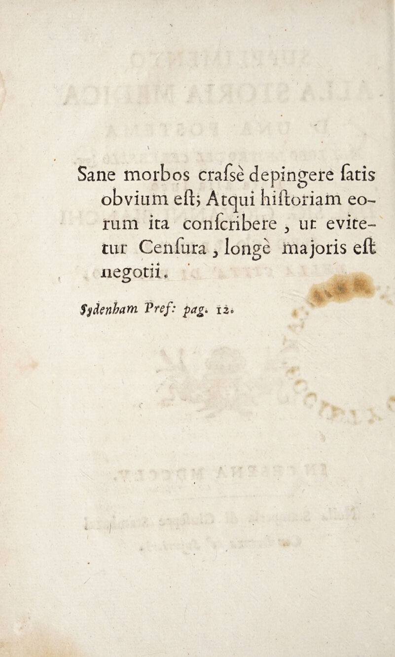 Sane morhos crafsè depingere fatis obvium eft; Atqui hiftoriam eo- rum ita con feri bere , ut e vite- tur Cenfura 3 longè majoris eft iiegotii. $$àenhann Vref: gag* i m