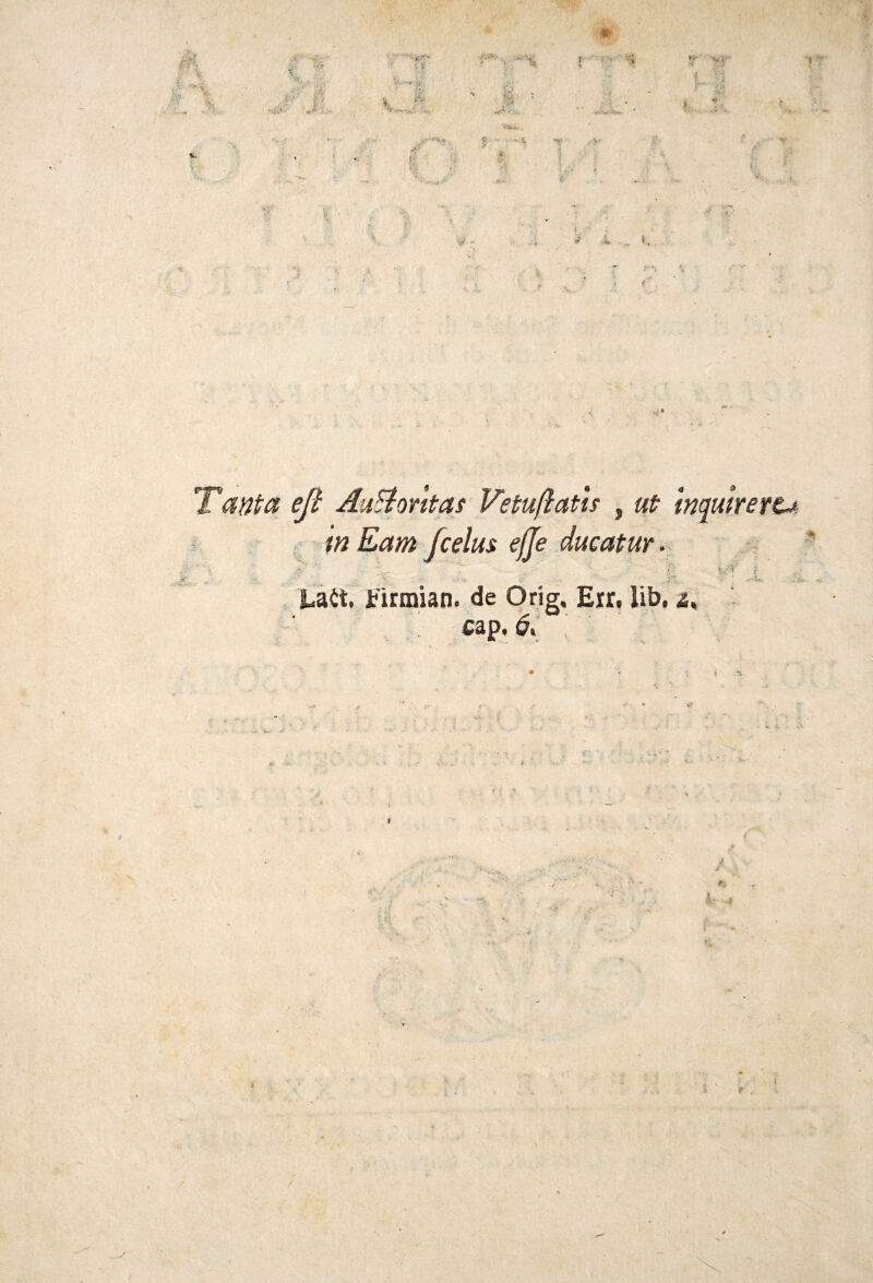 ìk ■ ■■■  ' iy Us**ir M. % 4 . ‘;jV, Jt: f -» V,' ■ t r K «Sta*. Tanta eji AuAorttas Vetufiatis , #? inqutrert*. in Eam fcelus effe ducatur. ■ % 1 . «• . v .. ' . • ,.x..... *• . ~ - - * Lait. Eìnnian. de Orig, Err, lib, a, cap, & .a y /