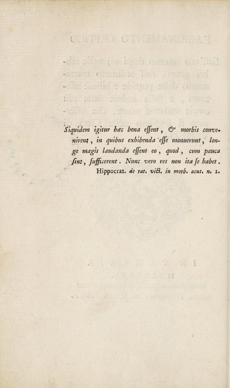 Sì quid em ìgìtur bac bona effent, <& morbìs conve* nirent, in quìhus exhihenda 'effe monuérunt ? loti* ge magis laudando effent eo , quod 5 panca fini y fufficerent. iVflwc *1^0 m worc /V* yè e Hippocrat» de rat« /» wor^« #* i* »