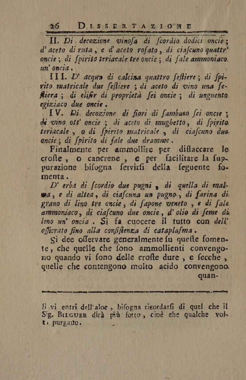 mars ii o paper I. Di decozione vinofa di fcordio dodici oncia; d’ aceto di ruta, e d' aceto vofato ,. di ciafcuno quattr* oncie ; di fpivito teriacale tre oncîe ; di fale ammoniaco. un’ oncia . LL'LISO acqua di calcina quattro feftiere ; di fpi- vito matricale due feftiere + s di aceto di vino una fe- fiera ; s* di elifr di proprietà fei ongie ; di unguenta. egiziaco due oncie + IV. Di. decozione di fiori di Galata ih once 3 . de vino ott' oncie ; di aceto di mughetta, di Spirito. teriacale , 0 di fpirito matricale è di ciafcuno due. oncie; di fpivito di fale due dramime . Finalmente per ammollire per diftaccare le crofte., 0 cancrene, e per facilitare la fup. purazione bifogna fervicfi della feguente fo- menta. D' erba di fcordio due pagni s di quella di mal wa, e di altea, di ciafcuna un pugno, di farina dî. grano di lino tre oncie, di fapone weneto , e di fale ammonsaco , di ciafcuno due oncie, d' olio di:feme da lino un’ oncie . Si fa cuocere il tutto con dell officrato fino alla confiftenza di cataplafma. Si dee offervare generalmente fu quefte fomen- te, che quelle che fono ammollienti convengo- no quando vi fono delle crofte dure , e fecche , quelle che ORINIZOnO molto acido convengona. quan- li.vi entri dell'aloe , bifogna risordarfi di quel che il Sig. Bitcuer dirà più fotto, cioè ehe qualche vor t: purgarto. a