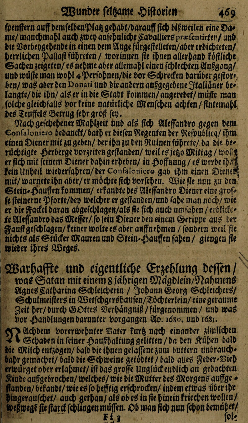 _SOBuniw ftffrirot ^pificrim_469 fpmfftrn auff fcemfelbin'PIalgetaM/fcaranff ficfc Mfmcil*n eine Sa« me/ mancpmapl aacp $mep anfe^nitct>e £a*>attierg praefemirf er / anb bte Storbepgepenbe m einen bcm 9tnge furgefieüeten/aber erbicpteten/ terrltcben ^aüaff fö^reten/ morinnen fie ipnen aflerPanb fofiiicpe ©acpen aeigeten/ e$ nepme ober aüemapl einen fcplecpten öiuggan3/ tmb mtifie man mopi 4 ^perfopnen/bie i>ot ©cprecfen barn6er gefior*, ben/ aber ben Donati onb bieanbcrn anggegebene3falianer k* langte/ Dtc ipn/al$ermbie@taDt fommen/aogerebet/mufie man foid^egleichfalls Dörfern« natürliche CD?cnfchrn achfrn/flntemahi &e*$euffel$ betrug fepr groj? fep, Wacpgefepepenerä&apiaeit önb aß f?ct> afeffanbro gegen bem Confaionicio bebantff/ 6ath er biefen Regenten ber ftefpubfieq/ ipm einen Diener mit an geben/ ber ipn au ben Ruinen foprettf ba Die bt* rncptigte Verberge roraeifengeflanben/ tt>eil |ege> CD7ittag / tpel'f er fleh mit feinem Diener bapin ergeben/ in Hoffnung / e£ merbe ipM fetnUnpeili mieberfaprcn/berConfalonkro gab ipm einen Diene#* mit/marneteibnaber/erm6cj)tefici?i)orfe^en, Riefle mm §u ber ©tein^-fiiaulfen fommen/ erfanbte be£ aieffanbro Diener eine grof* fe fieinerne *Pforte/bep melcper er gefianben/unb fape man noch/ mie er bie $acfei baran abgefcpfagen/a$ fie fleh auep nmfaben / erbfiefe' te aieffanbro ba$ CfRefjer/ fo fein Diener ben einem ©erippe au£ ber ganfigefepiagen/feiner molteeä aber anfTnepmen / fonbern meirfle nichts af$ <Stücfer SRauren anb ©tein^auffen fapen / giengen fie lieber ipre$ OBege $. SEßarfjaffk unt> eicjentftd&e feeffett/ @atan mit einem 8 idbtigm 9}}dgblem/9iaf)men$ 8gne$$atparina©cpleicperin / 3opann@eorg ©cpleicper^/ «Scpufmeifierg in $8etfcpgfrgpaufen/$6cpterlein/ eine geraume < Seit per/ burcpöOtfeg $8erpängn$/fnrgenommen/ unb mag Por ßanbiungenbarunter Vorgängen &o. idso, tmb m&u £0 aepbem PorertPrpnter 35afer fnr£ naep einanber aimllcpen * i (Staben in feiner £anf?Poltung gelitten /ba ben .tuprn halb Ite 9)ei{^ endogen/halb bie ipnengdaffeneaum buttern unbrauep' baPr gemaepet/baib bie @cpmetne getobtet/balb alietf §eber^tep ermurgetobcrerlapmet/ifiba^groffe Ungfücfenblicpan gebaepten $inbe au§ge6rocpen/ melcpes?/ mie bie S&utter be$ 20iorgen£ auffge * fianben/ bef an Dt/ mie e$ fo peffttg erfeproefen/ inbem et über ipr nngeraufepet/ anep getpan/al^obe^inflepineinfriecpenmoßen/ fie fiarcf fcpliogen muffen, DP man fiep nun fepon Pemuptf/ ff 3 7 fol* 1
