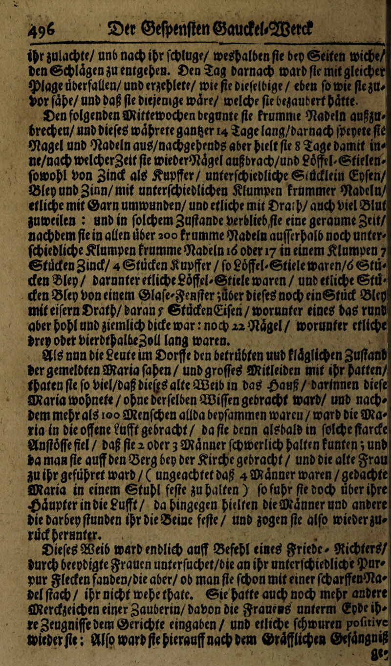 ihr sniac^ce/ unb nach ihr fchluge/ metfhalben pe bcp ©eitefi t»td>e/ Den ©erlagen $u entgehen. 0en$ag Darnach tx>arb fic mit gleicher *})lage überfallen/unb erriete/ miefieDiefelbige/ eben fotzte pe$a* ior fa^e/ unb baf fit Diejenige m4re/ trelc^e pe bezaubert batte. JDenfolgenbenURittemochenbeguntePe frumme fabeln auf$tf# brechen/ unb btefc^ mahrete ganzer 14 Sage lang/barnad> fpepete pe klaget unb fabeln aug/nachgehenbg aber hielt Pe 8 Sage Damit itt«1 ne/nach toelcherSeit pe miebcrtftagel auf brad>/unb £offtl'©tieltnk fomohl Pon Sind al$ jfapffer/ unterfchiebliche ©tädlem CEpfen/ Q5(ep unb Sinn/ mit unterfchieblicheu klumpen frömmer fabeln/ etliche mit @arn ummanben/ unb etliche mit Dra? h/ auch Viel ® lut jumcilen : unb in folchemSuPanbePerbliebfle eine geraume geit/ nachbem Pe in allen über 200 fromme Wabeln außerhalb noch untcM fchiebliche klumpen frumme fabeln 16 ober 17 in einem Klampen 7 s Etüden Sind/ 4 ©tüden ß’upffer / fo £öffel'©tielemaren/<> ©tu* den^lep/ barnnteretliche£offel'®tielemaren/ unb etliche ©fti' den SfepPon einem ®fafe'genpenu6erbiefe$nochein©tüd Slep* mit eifern Orath/Daran y ©tüdenlEifen/morunter eine* ba$ runb aber hohl unb ziemlich bide mar: noch zz^igel/ morunter etliche brepobethierbthalbeSoü lang marem nun Die £eaU tm £orff e Den betrübten uub ftäglichen gapanb bergemelbtenSDtariafahen/ unbgroffeg SDtitleiben mit ihr hatten/1 fhutenpefoPiel/bafbiefe^alte^Beibm ba$ £auf/ Darinnen biefe aKariamohnete/ohneberfelben^Biffengebrachf toarb/ unb nach* Dem mehr aß 100 gRenfchen allba bepfammen marcu / marb Die $D?a* ria in Die offene ftifff gebracht/ bape Denn aftbalbin folcheparde Slnpöffe pel / baf pe 2 ober 3 dünner fchtPerlich halten funten; unb bamanpe auff Den ©ergbep Der Kirche gebracht/ unb Die alte grau |u ihr geführet marb/( ungeachtet baf 4 Scanner maren/ gebuchte SKaria in einem ©fühl feffc au halten) fofuhr pe Doch über ihre jp4upferinbie£ufff/ Dahingegen hielten Die dünner unb anberei hiebarbepPunben ihrbie$eine fepe/ unb aogenffe ölfo miebergu# rüd herunter. * 2)iefe$90ßei6 marbenblid) auff ©efehl cine$ griebc* dichter#; Durch beepbigte grauen unterfachet/bie an ihr unferfchieblicht $>nr' pur gledeu fanben/bie aber/ ob man Pe fchon mit einer fcharffenflto' Del pach / ihr nicht wehe thate. ©ie hatte auch noch mehr anbere äRerdaeicheneinerSauberin/baPonbie grauet unterm tüpbeih' tt geugniflebem Berichte eingaben/ unb etliche fchmuren pofitive thieberPc; 91 fo marb pe hieraaff nach bem ®r4ffliche» ©efangnif