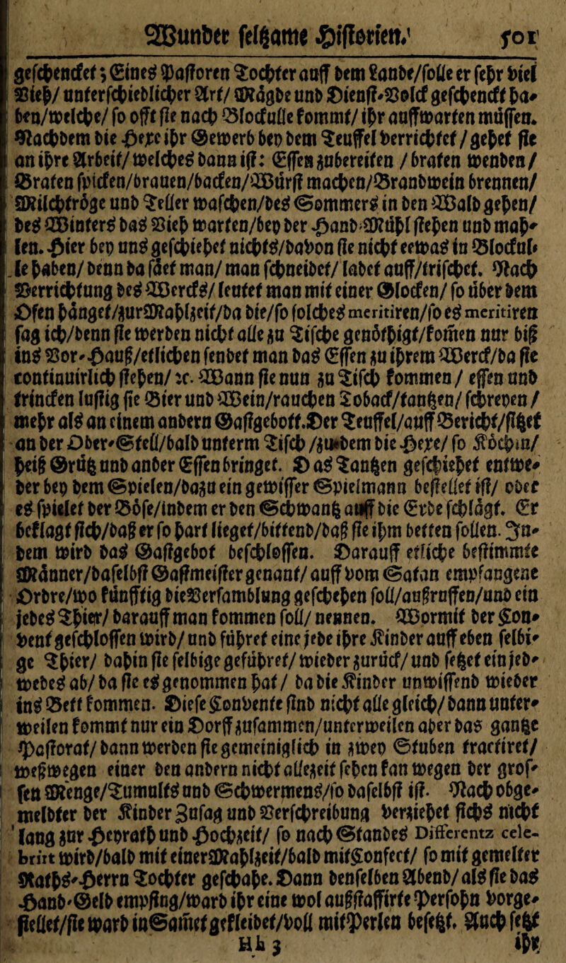; SOßuntw felgattte «©iffotietv yot gefcbencfet; (Einetf «Pafforen $ocbfer auff Dem Sanbe/fotte er febr biel 5Ste^/ miterrctiebli4>er ölrt/ OKägbe unb $ienff'58olcf gefebeneft ba» ! ben/melcbe/ fo oft fle nacb Q3focfuflc fommt/ ibr auffmarfen muffen* Jftacbbem Die £ejre ibr @emerb bep Dem Teufel berricbfcf / gebet fit an ihre 8rbeif/melcbe$ Dann if?: (EffeBänbereifen / braten menben/ Grafen fpicfen/brauen/bacfen/QBürf? macbcn/©ranbmcitt brennen/ Sftilcbtrbge unD $eüer mafcben/Deg (gommerä in Den $Balbgeben/ be$ QBinferg Dag Sieb marf cn/bep Der $anD2)?übl fiepen unD map» len. £ ier bep un$ gefcbiepef niepfg/babon (le niepf eerna# in ©lod? nl* . U paben/ Denn Da fdet man/ man febneibef/ labet auff/frifcbef. 9tacp Berricpf ung M SBercf g/ leatet man mit einer ®locfen/ fo über Dem £>fen &angef/^ur2D?a{>rgcif/Da Die/fo foldbc^ meritiren/fo e$ meritiren fag icb/Dcnn fle merben nicbf alle an Sifcpe genöfpigf/fomm nur big in$ Sor^aug/etlicben fenbet man ba$ (Effen $u iprera 2Bercf/ba ffe tontinuirlicbf?ebett/:c.£BannfIemin au^ifeb fommen/ effenunb trinefen luftig fie ©tc r unD 43Bein/rauc&en Xobacf/tangen/ febrepen / mepr al$ an einem anDern ©af?geboff.$er ^euffel/anff ©eridbf/flltft an Der Oberst eü/balb unterm $ifcb /$t*bem Die fo $6cbm/ peil? ®rü$ unD anber£ffcn bringet. JDa$$anf|en gefepiepef entme» DerbepDem©pie(en/Da^aeingemiffer©pielmann befleüetrf?/ ober e$ fpielet Der ©ofe/lnbem er Den @cbman§ auff Die (Erbe fcplägf. (Er beflagffkb/bagerfopart liegef/bittenb/baflfleipm betten foflen. 3n# Dem mirb Dag ©affgebof befcbloffen. ©arauff etliche beftimmte SDtänner/bafclbf? ©aftmeiflergenant/ auff Pom (Satan empfangene Orbre/mo f ünfff ig DieSerfamblung gefebepen fotf/angruffen/unb ein jebcg^pieir/barauffman fommen foü/ nennen. #Bormif Derffon» benf gefcbloffen mirb/ unb führet eine febe ihre jlinDer auff eben felbi# ge $pier/ Dabin fle felbigegefüpret/mieberäurücf/unD feget ein feb» mebeg ab/ Da fle eg genommen bat / Da Die 5?inber unmiffenb mieber tng ©eff fommen. SDiefe §onbenfe flnD nicbf aüe gleich/ Dann unter» meilenfommtnurein&orffaufammen/untcrmeilenaberbas ganfce jpefforaf/bann merbenfie gemeiniglich in *mep 0fuben fraefiref/ : toegmegen einer Den anDern nicbf allezeit feben fan toegen Der grof» i fen 3Kenge/$umulfg nnb (Scbmermeng/fo Dafelbff iff. Otacp obge# melDferDer ^inberSufagunDSerfcpreibung Pcr*iepef fiepg ntepf ' lang jur^eprafb unD -öocbäcif/ fo nach (Stanbeg Differentz cele- brntmirD/balDmifeineraKabW/balDmif^onfecf/ fomif gemelfer Ötafb^-öttrn^ocbter gefcpape*$ann Denfel6en8benb/algfieDag -danb'Oelb empffng/marb ibreine mol aufftaffirfe ^erfobn borge# fieflef/flemarDin®amefgefleiDet/bofl mif?)ttien befefcf, Socbfe^ HI13 ibK