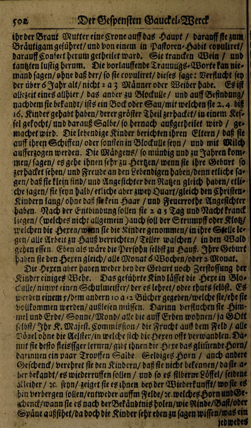 ©er ©efpenflett ©öudf el*333ercf __ tf>rberQ5rattf £Weretne£roneauffba$ £aupf f DaraotTffegttm Sraufigamgefübref/tinbPoneinem in ^afforcu^abie cowltrcf/ 0arauffConfert ^erum get{>ei(c( tx>art>. (Sie trancfen 2öefo / nnb tanken luf?ig herum. Die Porlauffenbe^ranun'g$'2Borfe fan nie* manb fagea/ o|ne bafl ber/ fo fle copuliref/ biefeä fage: 50erfllu4?( fep Per aber 6 3a£r ait/ nicht z a 3 Scanner ober 28eiber habe, <E$ iff 1 ateifeineä alliier/ ba$ anbcr^u ‘-Slocfuüe/ tmbaafT^efinbnng/ uacpbem fie befaobt/ iffä etn löocf ober @ati/mitwelchen ffe 2.4 bif 16, ^itiber gehabt f)aben/berergro|?erX&eiiaerj)a(f ce/itreinem $ef* fei gefpcfct/ ant> I>arau#@al6e/ fo t>eraact> aufgetbeilef wirb/ ge* machet wirb. Dielebenbigejftnber berichlenibren (Elfern/ fie aaffipren©cpiffca/oberfon(?enin^ocfuüefcpn/ nnb mtf ©Weh aufferaogen werben. Die SD?ai>gen^/ fo müntig nnb 5a Jahren fom* Ijiea/fagen/ ergebe ihnen febrgu-öcrfcen/ trenn fie ihre @ebarf fo 3er|<Kfef febefl/ unb Srett&e an ben £ebenbigen baben/benn efltcfpc fa> gen/ ba# fie Mein finb/ unb 2tnge fleht er ben ftafcen gleich babrn/etli* Che tagen/ fie fe'pn halb/etliche aber^noep Öuarf/gleich ben griffen* 5\ inbern lang/ ohne ba? fk fein Jfraar / nnb geuerrotbe 5(ngeflchter haben. Wach Per (Entbinimngfollen fie 2 a 5 Xag unb Wacht francl liegen/ (we lche£ nicht allgemein )anch fo(l ber 0trumpff ober Älofc/ welchen bie £epeo/w*an fie bie ft iitber genommen/ in ihre (Stelle ie* gen/alle Arbeit ^u^an^erricpfen/Xellcr wafchen/ inben^öalb gepen effen. (Eben ate wäre bie •‘Perfobö felbfau £auf. 3b»*e©eburf |aben fie ben £eren gleich/ afie $?onat 6 3Bochen/ober 2 Sföonat, Die #epen aber paoen webet bep ber ©ebart noch &e* üinber einige# ^Bebe. Das geführte ftinb Idffet bie ^epe in QMo# cfcJÜe/nimpf einfn (Sc&ulmetfler/ ber e# lepref/oPee felbfl. (E# werben einem r/bem anbern 10 a «2 Q3uct>ergegeben/tt>elct>e fle/epefle Poüfommen werben/aufHefen muffen. Darinn Derflucbeufle -&im- iml unb (Erbe/ ©onnc/ü&onb/ afie bie auff (Erben wo&nen/ja ©Ott f Ibf?/ 3&r j?. SKajef?. ®mimi# (ton / bie .gr'uchf auf! bem Selb / alle •oöael ohne bie 2(eit?er/in welche fleh bic$fjren offt PerwanMen. Da* niif fie beffo fleiäflger lernrn/ gibt ihnen bie £epe ba# glimcnbeßorn/ bannuen ein paar Xropffen (Salbe. Selbige^ .0prn / anch anbere ©efepenef/ Perebref fie ben jftnbmi/ bag fie niebt befennen/ ba fie a* brrbefgnbf/e^mjeberrüffcnfoüen/ unb fo e^ filbernegöffd/ feibene Kleiber / :c. ftpn/ zeiget fie e? ipnen bepber ^BieberfunfTf/tPPfle e^ Tpin Perbergen foHen/enftt>ebcr anffm Selbe/ :c.melc6e^ornnnb©e* ^ebenef/mann fie cä nach berSefänbfni^ folen/mie 9iinbe/®öfI/ober (Spane außfi pet/ta boc| tie Äinber fe^r eben sn fageq tpi jfen/maei em jeb»ebe^