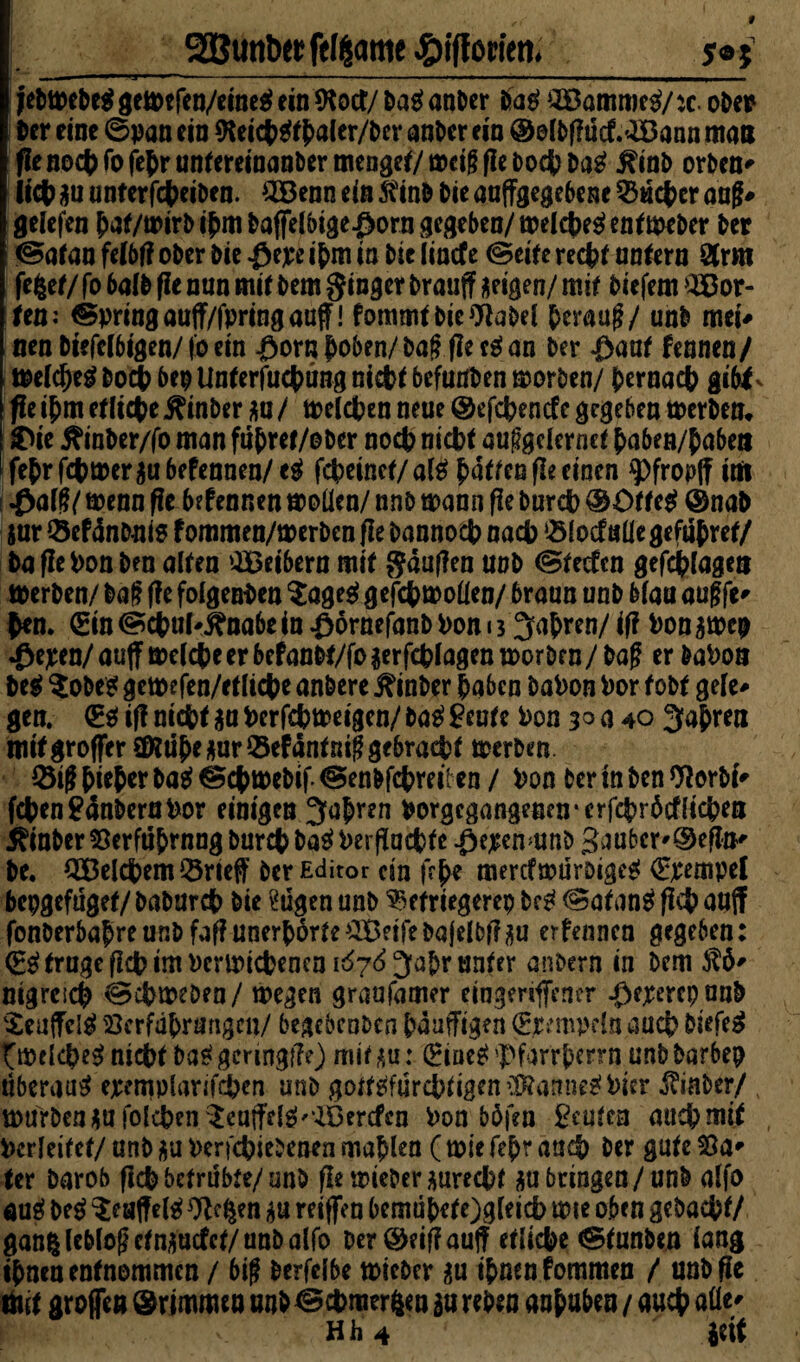 9 gggMnbetftfgqmtflifforitn* _y®* jeOtbeOeg gemefcn/eine$ ein ftotf/ 0a$ anOer Oag QBammr$/:c. oOep Oer eine ©pan ein 9ieicb$tbaler/0cr anOer ein ©olOfiticf.^Bann man flenocbfofidmantcreinanOermenget/mcigfieoocbOag $inO orOcn» lieb gu unterfcbeioen. 2Benn ein S?inO Oie auffgegebene 35ucber anß* gelefen bat/mirOibm Oaffeibige£orngegeben/mdcbe$entmeOer Oer ©atan felbf? ober Oie -0e;re ihm ia Oie lincfe ©eite recht andern 8Crm fefcet/ fo 6a(0 fie nun mir Oem ginger Oraujf geigen/ mir Oiejem $ßor- Un: ©pringauff/fpringauff! fommtOieOiaOel herauf?/ unO mei» nen Oiefelbigen/ fo ein £oru hoben/ Oag fie tt an Oer &<mt fennen/ welches? Oocb bep Unterfucbüng nicht bcfuuOen morOen/ bernacb gib* v fie ihm erliche jftnOer *u / todeben neue @efct>encfc gegeben toerOen® &ie ^inOer/fo man fubrer/oOer nocb nicbt au^gdernet baben/baben fefr ferner jubefennen/e^ fcbeinet/al£ batten fie einen $>frop(f im •öalffy wenn fie bdennen tooüen/ nno mann fie Oureb ©Oftes? ©naO jar Q5ef dnoni$ f ommen/merOen fie Oannocb nacb 351 ocfuüe gefubret/ OaflebonOen airen SBeibern mir gdufien unO ©teefen gefeblagea Werben/ Oaf fie foigenOen $age$ gefcbwoflen/ braun unO b(au augfi» b*n. €in ©cbuMbabe in £örnefanbbon 13 fahren/ifi bonawep •öepen/ auff wdebe er befanor/fo $erfcblagen worben/ Oaf? er Oabon Oeg $o0 eg gemefen/ertiefce anOere jftnOer laben Dabon bor foor gefc- gen. (Et ifi nicht $a berfebtoeigen/ bat £cute bon 30 a 40 3abren mirgroffer €D?il^e gur Q3cfdnrnig gf6rac|)t werben bieder Oag ©cbweDif. ©enofebreiten / bon Oer tn Oen WerDi» fcben£dnDerabor einigen Jahren boracgangenen'crfcbröcfficben ^inOer 33erftibrnng Ourcb Dag berfiaebte $ej£enmno 3aubcr'@efi&» Oe. QBelcbem^rieff Oer Editor ein febe merefwuroigeg €pempel bepgefugef/ OaOurdb Oie tilgen unO ^erriegerep Ocg ©atang ficb aaff fonOerbabre unO fafi unerhörte £Öeife Oafdbf? j$u erfennen gegeben: (g^rrageficbimberipicbencni^Jabrunrer anbern in Oem $6' nigrcicb ©cbmeDea/ wegen graufamer emgerjffener JßererepunD Seuffclg Verführungen/ begebcoben bdaffigen (Epempeln aueb 0 iefeg twricb'eg nicbr Dag gering!??) mir *u: (Hiueg 'Pfarrberrn unO Oarbep tiberau^ epemplarifcben uno gottgfurcbdgen ffiatiiift hier itinber/ % murOcnimfoicben'^euffe^'vlOercfcn bon böfen teuren auch mir berleitef/ unO berfcbieJenen mahlen ( wie fe^r and) Oer gare 53a» (er Oarob ficb betrübte/ unO fie wieber *urecbf ^u bringen/unO alfo äug bet ^euffelg OZe^en reiffen bemdbere)g[eicb wte oben geOacbt/ gan^leblogcrn^ucfcr/unOairo Der ©eiff auff etiiebe ©tunOen iang ihnen entnommen / bi$ Oerfdbe tbicOcr ihnen fommen / unOfie mit groffen ©rimmen uuO©cbmerfeeu p reben anbuben / aueb atte» Hh 4 liit