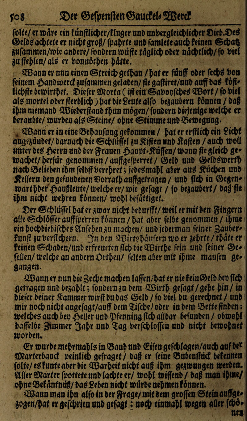 SD«; ©efittti|Utt@aucFd*2BercE fette/ er mdre ein fünfHicfcer/ffttger tinD nn*>ergfeict>licf>er 0ieb.0e$ ©erbrachtere er nichtgroß/ fpafcrfe anb famlefcaact feinen ©cfcafc Sufammen/mieanbere/fonDeramüffe f4gfi4> ober n4<$t(i$/fo #tcl gtt f?ehfen/air er fconnöf&en $äffe. QBann er nun einen ©freicb geffym / fcaf er fünff ober fecfcS *>on feinem .ßanDmercf sufammen gefaben/ ße gafftret/nnb atsff i>ar föft# Itchffe 6ett>irf{>ef. tiefer Sftorfa (iff ein ©a*>opfeJ>e$ OBorf / fo fciel al^morfel ober f?erbIict)^Qf Die ßenfealfo besaubern fönnen/ba£ iptm niemanD 2Bieberf?anb f£un mögen/ fonbern Diejenige melcfce er kraubfe/ mürben aß ©feine/ ofme ©fimmeanb&emegang. f ^Banner in eine Häufung gef omme«/ fafererfflicfceinBtcfcf angf sünbef/ Darnach Die ©chfüffef *u Giften unD Söffen / and) wett unter M J&errn unD Der grauen $aupf Muffen/ mann fie gleich ge» toachet/ herfür genommen/auffgefperref/ ©elb nnD ©efbrtoerth nach belieben ihm fefbff Verehret, je&egmafcl aber aag Rüchen nnD ÄeOern bengefunbenen&orraföauffgefragen/ unD fleh in ©egen* marffDerßauf(eufe/tt)e[ct)eer/n?ic gefagf / (o be$aaberf/ Dal fie ipm nicht mehren fönnen/ mo^l befäffigef* , , 0er ©cbln(fei bat er smar nicht beDnrfff / mert er mit Den gingen* affe ©chfoffer aufffperren fönnen / hat aber fclbe genommen / ißme ein h*>chbie6ifcher Sfnfe^en gu machen/ unbjeberman feiner ganber' fünf? pPerflchero. Jn Den QBirffböofern mo er jeprfe/fDdfe er feinen ©ebaben/unb erfrenefen fleh Die 5Btrf£e fein unD feiner @c# /eilen/melc^e an anDern Orf^en/felfen aber mif ifme maufen ge# gangen. Wann er nun Die gec&c machen faffen/Daf er nie fetn©el& Den fl& gef ragen unD begaflf; fonDern^a Dem QBirfö gefagf/gehe pia/ in Diefer Deiner Kammer mirf? Du Dag ©elb / fo $>iel Da gerechnet / unD mir noc{) nicht angefagf/auff Dem §;ifefre/ ober in Dem ©effc fmben: n>efche0 auch bep ^>eüer unD ^Pfenning f!dt> aübar befanben/ obmobl baffelbe Zimmer 3a$r nnD $ag Perfcfcloffen unD nicht bcmo$nef morbea. (Er mürbe mejrmaöß in Q5anD unD (gifen gefttyagen/auefc auf De* S&arferbancf peinlidb gefragef / Dag er feine Q5nbenf?ncf befennen foife/egfanfe aber Die 3Barfceif ni<$f auf ifm gejmungen merben* Qttier Starter fpoftete nnD fachte er/ mo£l miffenb/ Da? man i£me/ opne ©efänfnuf/ Daei Beben nicht mürbe nehmen fönnen. QBann man i£n af fo in Der grage/ mit Dem groffen ©feinaaffge# So gen/hat trgefc&ricnuaD gefagf: noch einmal megen aller fchö# ne»