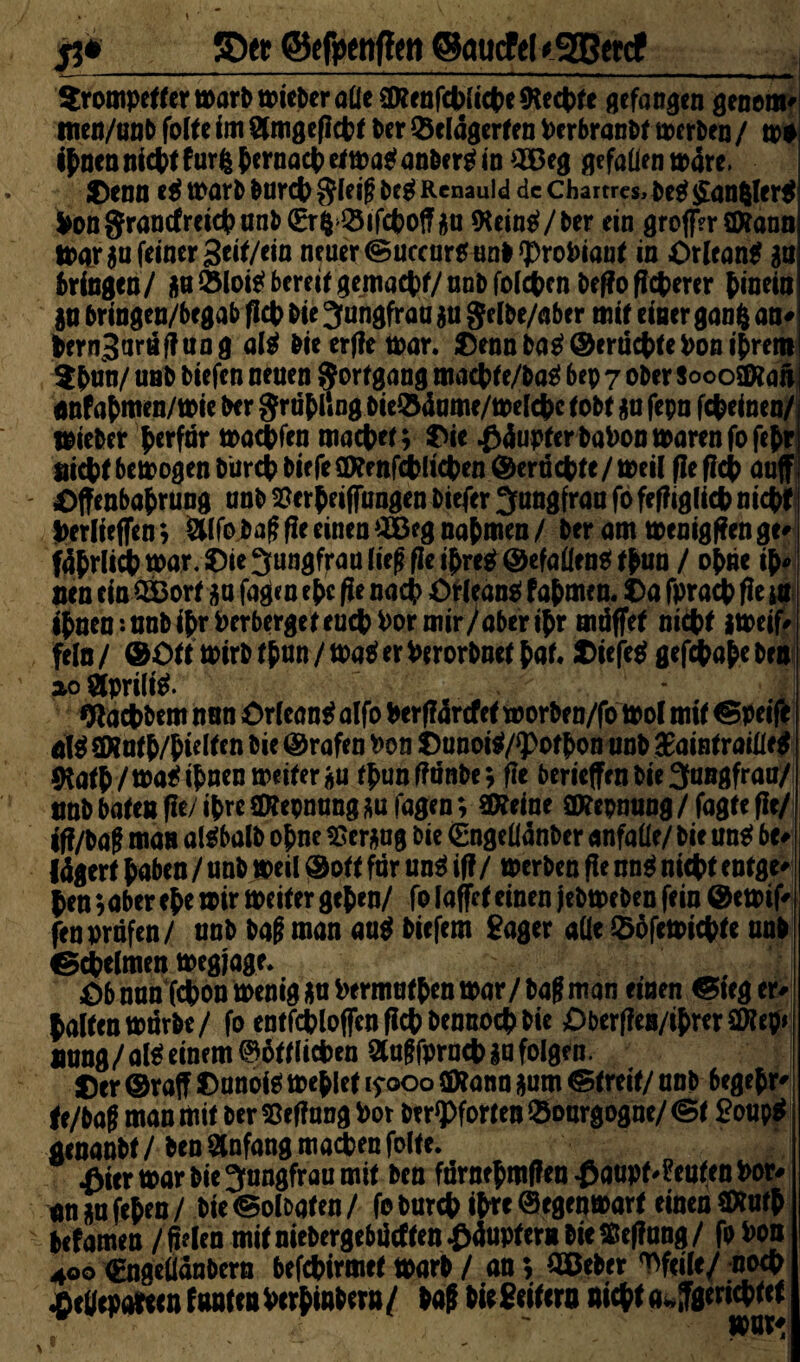 SDtt ©tfpenffen ©aucfel»ggetcf_ Sromperfermarbmteberaüe 3Kenfepliepe*Kecpfe gefangen genem« men/unb foire fnt ber Q3eldgerfen Pcrbranbr merben/ m* ipnennicptfurfepcrnacpermaganbergin eg gefallen mdre, Denn eg warb burcp $ieif? bcg Rcnauid de Chartres, beg $an$ftrg PonSrantfreiepunb^fc >$ifcpoffgu fteing/ber ein groffVröKann IPOf gu feiner Seif/ein neuer ©uecarg unb ?)roPianr in Orleans gu bringen/ goCÖlois? bereif gemaepr/unbfoicpcnbefloficperer hinein gu bringen/begab fiep bie Jungfrau gu ge ibe/aber mir einer gang an« Pern3art*f?ung aig bieerfiemar, Dennbag©erueprePoniprem w . . - * ? « . j _ A_^ , j« i / ^ ^ A ,^1 ^ anfapmen/mie ber grupllng bie&dume/meicpc robt gu fepn fepeinen/ lieber perfär moepfen maeper; Die ßdupferbaPonmarenfofePr niepr betrogen burcp biefe 2)?rnfcplicpen ©ertiepte / meil fie fiep auff Dffenbaprung unb SSerpeiffungen biefer Jungfrau fo feffigf icp niepr periieffen; &lfo bafi fie einen £Beg uapmen / ber am menigffen ge« fdprlicp mar. Die Jungfrau lieg fie ipreg ©efalleng rpun / opne ip« nen ein Wort gu fagen epc fie naep Orleans fapmen. Da fpraep fie m iPnen*-unb ipr PerbergereuepPor mir/aber ipr mäffef niepr gmeif« fein / ©err mirb rpun / mag er Perorbner par. Diefeg gefdpape ben aoSlpriltg. * I Wacpbem nun Drleang aifo Perfidrcfer worben/fo moi mir ©peiffc dg öXarp/pieiren bie ©rafen Pon Dunoig/*porpon unb 3£ainrraiüeg SKafp/magipnen meifergu rpunffnnbe*, fie berieffenbie Jungfrau/ Hüb baren fie/ ipreCKepnunggu lagen; 0Keine üKepnung/fagrefie/ iff/baj man algbalb opne tSergng bie (Engeüdnber anfaüe/ bie ung be« fdgerr paben / unb meil ©ott für ung ifi/ merben fie nng niepr enrge« pen ?abcr epe mir meiter gepen/ fo iaffer einen jebmeben fein ©emif« fenprüfen/ unb bag man aug biefem gager alle ©ofemiepre unb ©cpelmen megjage. £>b nun fepon menig gu Permafpen mar / baf man einen ©feg er« Palfenmtirbe/ fo enrfcploffen fiep bennoep bie Oberffen/iprerSföep* tmng/aigeinem ©offliepen Slügfprncpga folgen. Der ©raff Danoig meplef 15-000 CDfann gum ©freie/ unb begepr« j fe/baf man mir ber SScffung Por be r*Pforren QSonrgogne/ ©f goupg genanbr / ben Anfang maepen folfe. ^iermarbie Jungfrau mir ben fnrnepmffen£aupf'?eufmPor« «n gu fepea / bie ©olbafen / fo burep ipre © egenmarf einen SRurp befamen / fielen mir niebergebücfren^duprer» bie tßefiung/ fpPon 400 (gngeüdnbern befepirmer marb / an; OBeber pfeife/ noep «ßettcpawn fünf« Pcrpinbern / bafi bie geifern niepr awffgrrieprcf