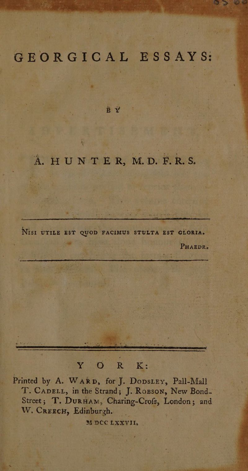 ed A HUNTER MDERS. Nist UTILE EST QUOD FACIMUS STULTA EST GLORIA. ey PHAEDR. (eG eh OR Printed by A. Warp, for J. Dopstey, Pall-Mall ‘T. CapELt, in the Strand; J. Rosson, New Bond- Street; T, Duruam, Charing-Crofs, London; and ~W«. Creecn, Edinburgh. M DCC LXXVII, m3