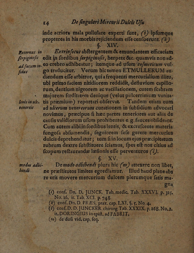 inde acriora mala pullulare experti fant, (3 ( j) ipfihque dae in his morbis Tercietdnem. effe cenfüerünt. is & a | (e XIV HO eoa diendum effe arbitror, quia frequenti mercurialium illitu, - bi primo faciem nitidiorem reddidit, defluvium capillo- - (* majorem fcditatem denique (velut pulcerrimom vanita- . .* .movimus, precipue fi hec partes teneriores aut aliis de $^ caufis validiorum ufum prohibeutes e.g. faucesobfideapt. v.e reftaurandee kefionis effe CP i£ ^ pus «odd adii. De bio adliendi Bun hic T m) attexere non libet, P bemdi | ^ pe preeftitutos 1 limites egrediamur.- Illud haud planeabs. | Boy re erit movere mercurinm N uM dde fatis ot No. 16, it, Tab. XCI. P. 749. il (0) conf, Dn. D. PRZES, prax. cap. LXI, b $. /[ No. RU : ucl .^ (0) conf. D. D. J:UNCKER. chirürg. Tab. XXXIX, E 268. Noa. uL |^ GS DORINGIUS in epift, ad FABRIT, - [uc rore (mw) de dofi s cap. T U^ rM d eee UcUSN ^ 2 Yg Uem, d Ea