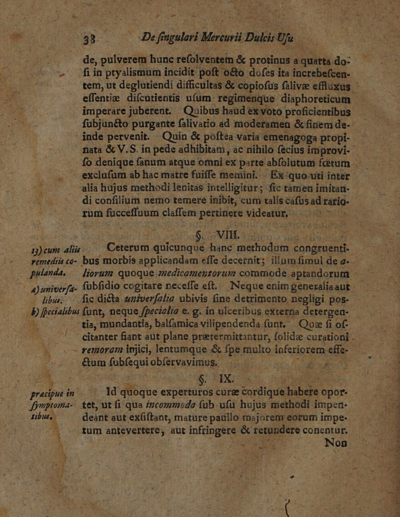 ^» din ptyalismum incidit poft o&o dofes ita increbefcen- . tem, ut deglatiendi difficultas & copiofüs falivae efflixus effentiz: difcütientis ufum. regimenque diaphoreticum fübjunéto purgante falivatio ad moderamen &finemde- inde pervenit. Quin & poftea varia: emenagoga propi- mata & V.S. in pede adhibitam, ac nihilo fecius improvi- 3 fo denique fanum atque omni ex parte ; abfolutum: fctum .- s /. ^ exclufum ab hac matre fuiffe memini. . Ex: quo uti inter AE. hujus methodi lenitas intelligitur; fic tamen imitan- -. diconfilium nemo temeré inibit; cum talis cáfusad 1 ratio. rum fucceffuum claffem disc ides HEU. | 2$. ;VIIL- | à d Hs iul ee Rr X liba; | dic dicta sméver[alia, ubivis fine detrimento negligi pos- ; wu mundantia, balfamica vilipendenda 1 funt. Qasefiof. — ^. éitanter fiant aut plane pratermittantur, folidz curationi - d d 0$ c femoram injici, lentumque & fpe multo inferiorem efe i dE, &um ub do SUN RR. IN CONES dM | pradpul i o T dique exuectdtus curge turque bale bBor.. aided Jymptoma- tet, ut fi qua /7cozmoda (ub. ufu hujus methodi: impen- DE tibi, deant aut exfiftant, mature paullo majorem eorum impe- ^ 2 rum antevertere,. aut infringere & retundere conentur. iU i | r pr usta E T ET i F f h *ud ? d e v E NET TN NE AT reor. I ceo um VN