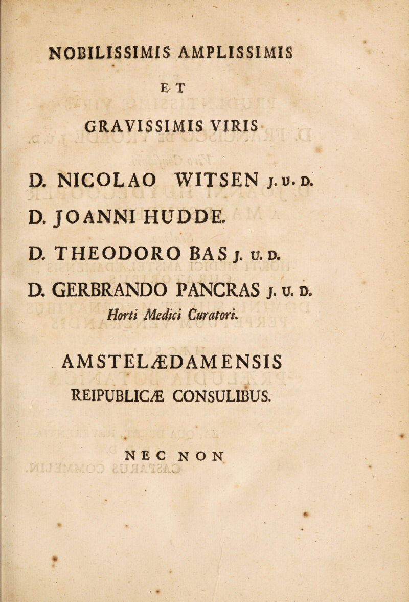 NOBILISSIMIS AMPLISSIMIS E T GRAVISSIMIS VIRIS D. NICOLAO WITSEN j.u.d. D. JOANNI HUDDE. D. THEODORO BAS j. u.a D. GERBRANDO PANCRAS j. v. d. Horti Medici Curatori. AMSTEL/EDAM ENSIS REIPUBLICE CONSULIBUS. NEC NON ,; :• • J i '. /iV. .'!