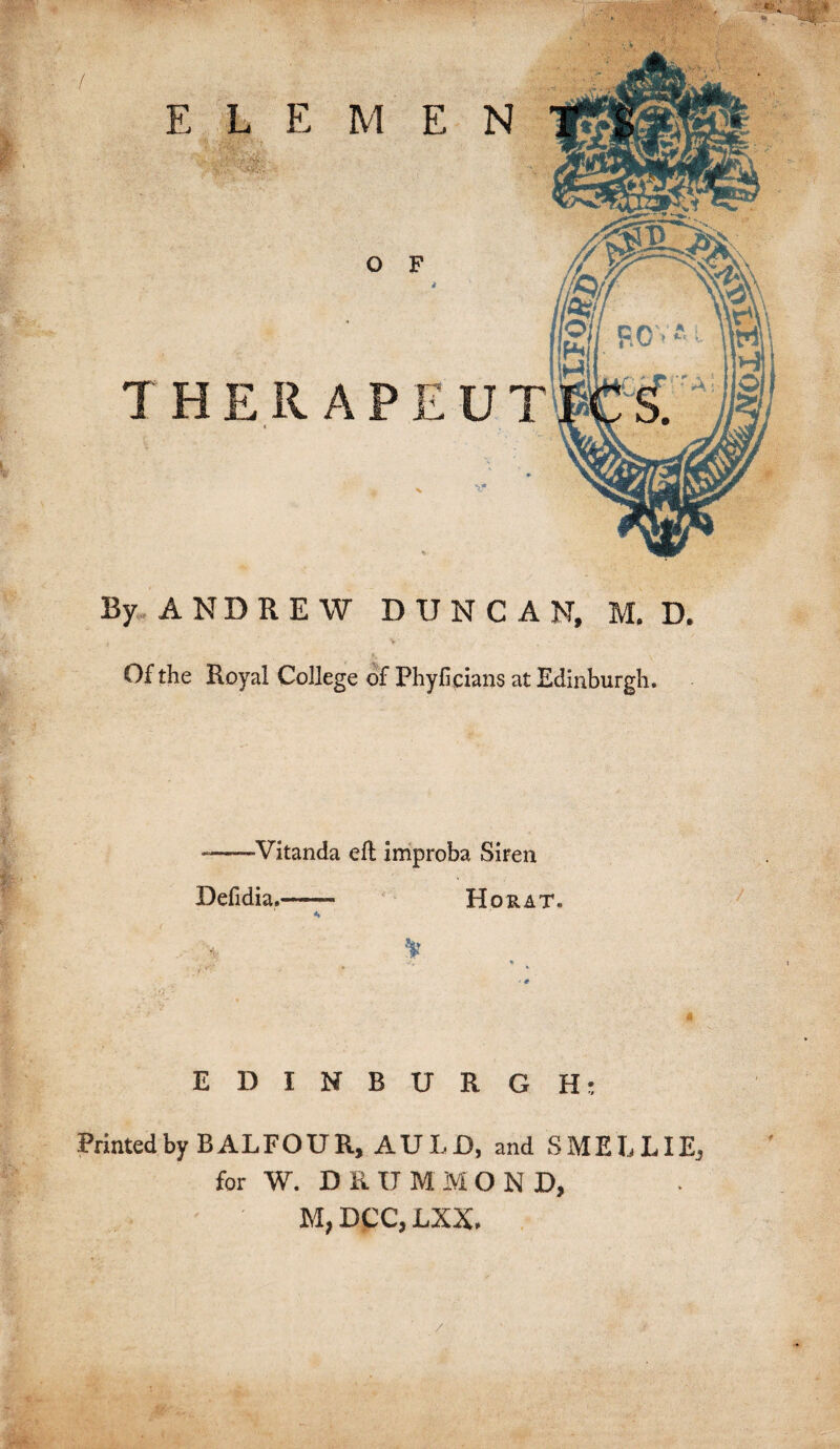 / E L E THE II 4 M E O F i APE By ANDREW DUNCAN, M. D. Of the Royal College of Phyfieians at Edinburgh. --Vitanda ell improba Siren jfe' 4 ' Defidia.- Horat. <* I -■ < $ ' # B ; « EDINBURGH: Printed by BALFOUR, AULD, and SMELLIE, for W, DRUMMOND, • M,DPC,LXX. /