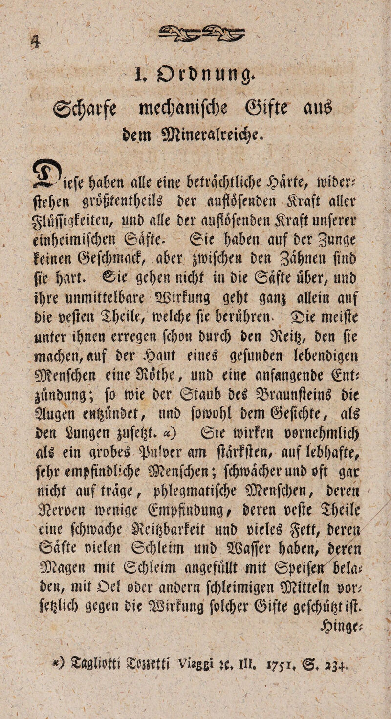 4 h Orbming* @cf)<ufe med)önifd)e ©tfte au£ Dem ©tmeralreicbe. «?N X- iefe^aBett alle eine befvac^tHcße sparte, irtDer* flehen öVüßfcnt^eilsf Der aupofenben straft aller glüfjiateifen, unD alle Der aupfenben $raff nuferer eittljeimifchen ©affe, ©te haben auf Der Sunge leinen ©efchmacf, aber ätrifchen Den Schneit finb fte hart. 0ie geben nicht in Die ©affe über, unD ihre unmittelbare £ßirhing geht gan| allein auf Die reflen ^heile, trelche fte berühren* £)ie meide nufer ihnen erregen fcbott Durch Den Üveiß, Den fte machen, auf Der £>auf eine^ gefunden lebendigen 0$enfcben eine Olothe, unD eine anfangenDe u ^ünDung; fo trie Der ©fanb M 33raundein$ Die klugen enfeündef, unD fomohl Dem©eftcbfe, als Den Zungen aufefet* «) ©te Dürfen rrrnehmlicl) all ein grobes Hufner am darfden, auf lebhafte, fehr empfindliche 0^enfchen; fchmacher unD oft gar nicht auf frage, pfdegmatifche 0ttenfd)en, Deren Herren trenige (fmpfinDung^ Deren rede Sheile eine fchtrache Sieißbarfeit unD rietet geff, Deren ©affe riefen ©chleim unb 0Baffer haben, Deren 03?agen mit ©chleim angefüllt mit ©peifett bela* Den, mif Del oder anDern fchleimigen Riffeln rotv fefelicb gegen Die ^Birfung folcher ©iffe gefeilt id- *) Saglietti Scsjefft viaggi w* in. %7$u €>♦ 334.