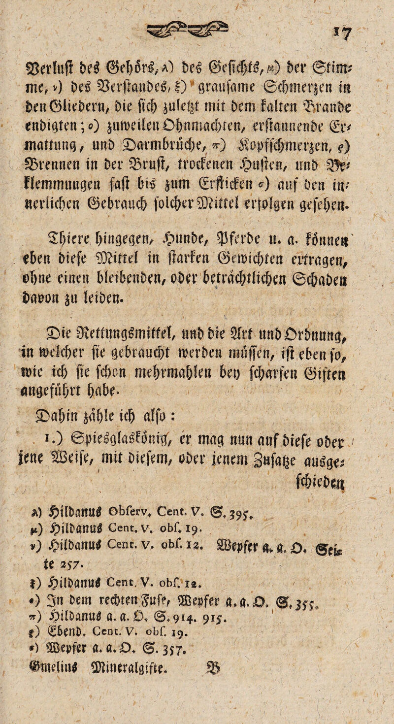 s7 Verlud M ©ebbri,*) be£ @eftchf$, m) ber @fim* me, v) be£ feerfta,nbe&1) grattfame ©c&merten in ben ©liebem, bie ficb julel^t mit Dem falten Traube enbigten;0 juweileu Ohnmächten, erfkunenbe (£r* mattung, unb Oarmbruche,.*■) ^Pirffcbmeriett, ?) SBrcnnen in ber 53ruft, troefenen /patten, trnb 53t' Hemmungen faft bk jum ©rffiefen c) auf Oen w «erlichen ©ebraueb folcher Mittel erfolgen gefeben- ^biere hingegen, Jpunbe, $Pfe.rbe «. a< Finnen' eben biefe Mittel in Itarfen ©emichten ertragen, ebne einen bleibenben, ober beträchtlichen ©ebaben baoon $u leiben. £)te Oiemmggmttfel, nnb bk 2Irt ttnbOrbnung, in welcher fie gebraucht werben muffen, iff eben fo, wie ich fie (eben ntehvmahlen bet) fcharfen ©ifteti angeführt habe. ©ahm ^dble ich alfo : O ©hie^gla^bnig, er mag nun auf biefe ober jene Seife, mit biefern, ober jenem Sufa^e au^ fchiebe;« *) £tlfc>amig Obferv* Cent, V. 29^ n) £ÜbßnUÖ Cent.v. obf+19. v) fpilbanut Cent. v. obf. 12. Sepfer & a. D. Sek Xe 257- I) £il&ami$ Cent, v. obf. 12. •) 3n bem rechten^uf?, ®epfer <*,«/& w) ^)t(Danu0 a. a. £X @«914. 915. f) <£6enbt Cent. V. obf. 19. *) 5öepfer ß+ a*D* 357. ®meliu$ ^ineralgjfte. 83