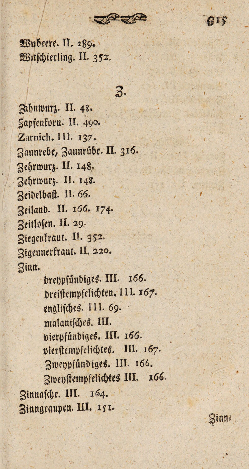 SBuBecrc. IT. 289. SBttfc&ierlmg. II. 352. I * - ' 1 ‘ . s. • ^ J ' ’ r f . I 3. gn6mt)UVJ. II. 48» SapfcnPovn- II. 49°- Zarnietn 111. 137* gaunrebc, Saunrübe. II. srt- ge&rmurj. II. 148. gd)rn>ur&. II. 148. gdbdbaß. II* 66. getlanb. II. 166. 174. geitlofcn. II. 29. giegenfraut. II. 352- gigeunevfvaut. II. 220. Bi««- bretjpfünbig^. III. 166. bmftempfdic&fen« 111.167. cnQlifcM. 111. 69. ittalanifd&el III. tjierpfönbt^e^. III. 166. merftempfdid)feg. III. 167. BtwtjpftinDtgel. III. 166. groeoftettipfdicö*e$ III. 166. gtnttafclje. III. 164. Stnngvaupcn. III. in*