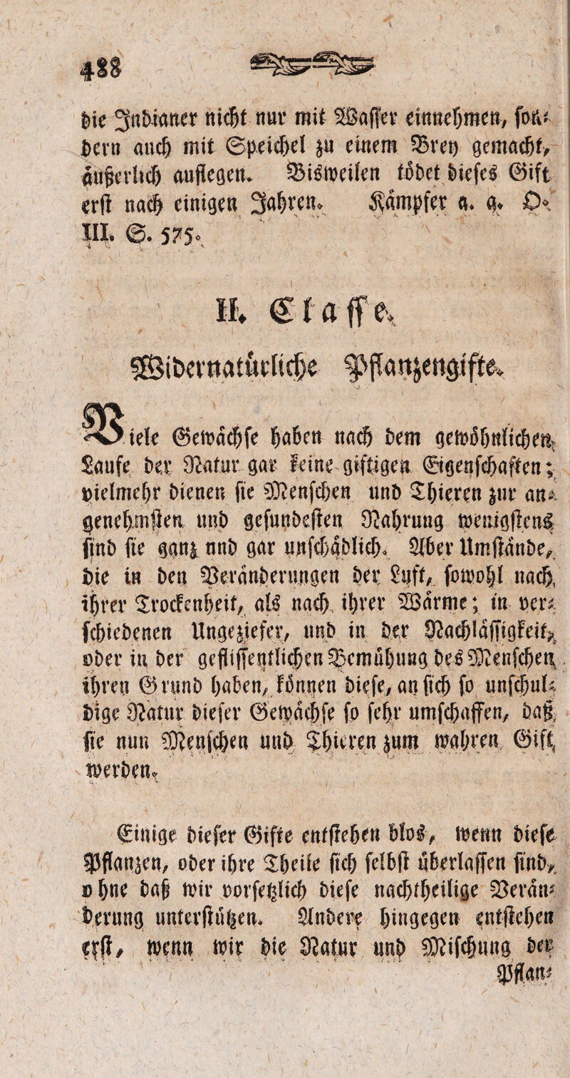 #S8 Die 3«Maner nk&f nur mit Gaffer etntteßmeti, for<* Dem anefj mit 6peid)el zu eitlem Vret) gemacfjt, aujjcrhcjj aufiegetu VBtoeüen tobet DiefeS ®ift erft nadj einige« 3a(uen» Kämpfer tu % 0* III, 5*5«. ih ©taffe, Sß3t&cmatutltc^e ^ftanjengifte* ^ISiele ®eft>dcfjfe fja&ett naefj Dem ge!t>ö&rtttc&ettv Saufe Dev 9eafur gar feine giftigen ©genfc&aften; Dielmeftr Dienen fie SDJenfc&en unD gieren zur an* genefymfjen unD gcfunbefFen ^a&rung t»euigfteng finD fte ggn| nnD gar unfcDablicf;, 3f6er ÜmjidnDe,. Die in Den Verankerungen Dev £gft* fotuo§t nad), i^rer £rocFenf)eif, aB nad) ifyver 23drme; in neu fc&iebenen Ungeziefer, unD in Der 92ac&!dfftgFei^ ober in Der gefliffetttlicj)en 5xmüf)ung De$9ftenfcf)eu i()ren ®.runD Daben, Fontfen Diefe, an ftd) fo unßmU Dige 91'atur Diefer ©eiodebfe fo fef>r umfebaffen, Da§, fie nun ^enjcDen unD gieren zum wahren ©ift merken* (Einige Diefer ©iffe entfiedert Hol, toenn Diefe Pflanzen, ober itjre Sbeiie fiel) fefbfi ukerlaffen ftnft* » (jne baf nur oorfeßlicf) Diefe nacfufKWse Verdn* Derung unterßüiiem Rubere Dingegen entjlcDen ?ffl, tuen« mir Die Statur unD 9Mcfmng Dev gjffan*