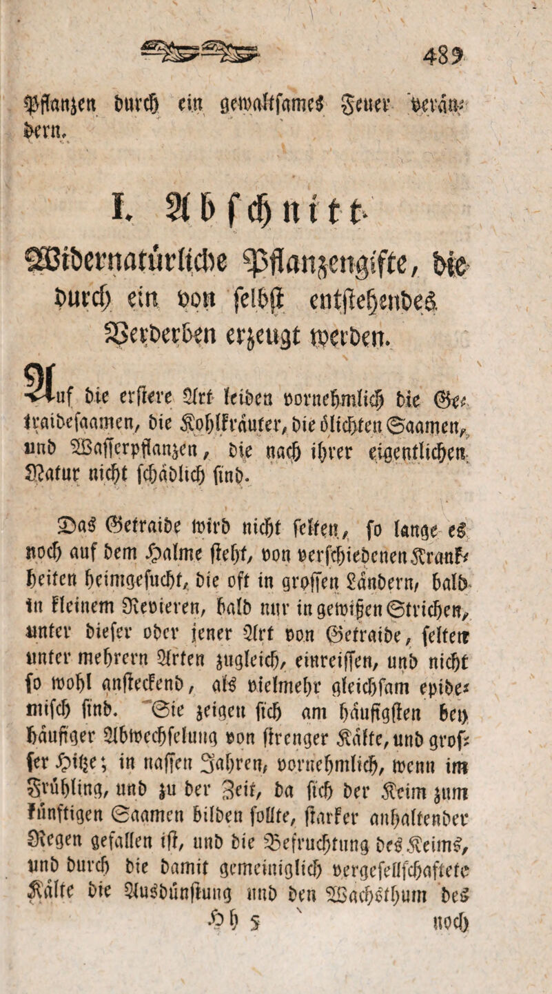 $ffan$en burcfj ein geu>alffame$ geuer 'umv &ern, I. Vlbffynttt- 9Bßit>ernatürUcbe Pflanzengifte, bie i)ucd) ein üott felbft entflefjenbed SßerDer&en erzeugt werben. Stuf bie erflere leiben uornehmlieh bie Qkt Iraibefaamen, bie Sofelfvauter/bie 6ltd>ten 0aametv unb ^Baffer pflanzen, bie nach ihrer eigentlichen S?atur nicht fchabltch flnb. £>a$ C?5etrai£>e toirb nicht feiten./ fo lange eg noch auf bem £alme fleht non mfchiebenen^ranfc heilen heimgefudjf,, bie oft in grpffen Säubern, halb in fleinem ferneren, halb mir in gefoifen ©trichen, unter biefer ober jener 3(rt non ®etraibe, felfett unter mehrern Ehrten zugleich/ einreiffen, unb nicht fo mohl anflecfenb, afö nielmehr gleicfjfam epibe* mifch flnb. 0ie jeigett fleh am hattfigflen het> häufiger 3ihtt?echfeluiig »on flrenger $afte,unb grofl ferche; in naflen 3’ahren, uoruehmlich, n>enn im gruhling, unb $u ber 3eit, ba fleh ber $cim $um künftigen 0aamen hüben füllte, flarFer anhaltenber Siegen gefallen ifl, unb bie Befruchtung bereinig, unb burcf) bie bamit gemeiniglich nergcfellfchaftetc Äalte bie 2tu3bünflung unb ben SBachSthum be£ ^h s noch