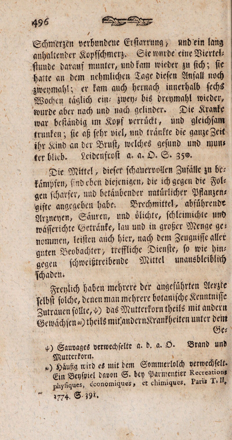 tgdjm'crsen »erbnnbene Cövflarrung > uttbein lang anbliltenbet Sopficbmerj. 6« nmrbe eine S8itrttf* fiunije bfltcraf munter, unb fam triebet ju ftd); fit {<atte au bem nebmlicfjen Sage biefen QlttfaU noef) ■jtnet)tna()l; er fam auct) bevttaef) innerhalb (ed)« «Sßocbeu tdglicf) ein- Strem bi« bret>maf>l triebet, tritrbe aber nacf> uttb nad> gelinber. Sie Äranfe trat beftänbig tm &o*f »erröeft, unb gleicbfam trmtfeu; fte ajj fef)v riel, unb träufle bie gange Seit ibt dein» an bet 33rufi> treibe« gefunb uttb mutt* ter blieb. Seibenfccft a. a. £>. 35®- Sie tütiittct, biefet fcbalterroflen Sufälle itt be; fämptett, (mb eben Diejenigen, bie id) gegen bie gol« gen (djarfer, ttnb betäubenber natürlicher ^Jflangen# ■gifte angegeben habe. SSredtmittel, abfubrcnb« Sirjnet)en, ©äuren, unb bliebte, fcbleinucbte uttb trdfierid)te (setränfe, lau uttb itt grober «Kenge ge-- nommen, leifien and) tjicv, nadj bem 3ettgtii||e allet guten Seobacftter, treffticbe Sienfk, fo trie bim gegen fc&treiptreibcnbe «Kittel unausbleiblich fchabetn • $xt\M haben movere feer angeführten Gerate felbft foiefee, feenen man mehrere botanische $enntnijfe SutrauenfoUie,^) Da^DbUtteifornthet^ mit anbei« feeamchfen «) theiB mit’«nberu6vranfhei^n unter beitt ®e* 4-) (gatmages sjetmchfclte a- fr. a- SSranfr unb Sftmtcrmn. . w) nüvt> c$ mit bem (gömmerlold) »ewechfett. (£iit Söepfpiel bfipon kp <|3armentiei Relation* phyftques, <conomiques, et chimiques. Paris »♦ 3774,
