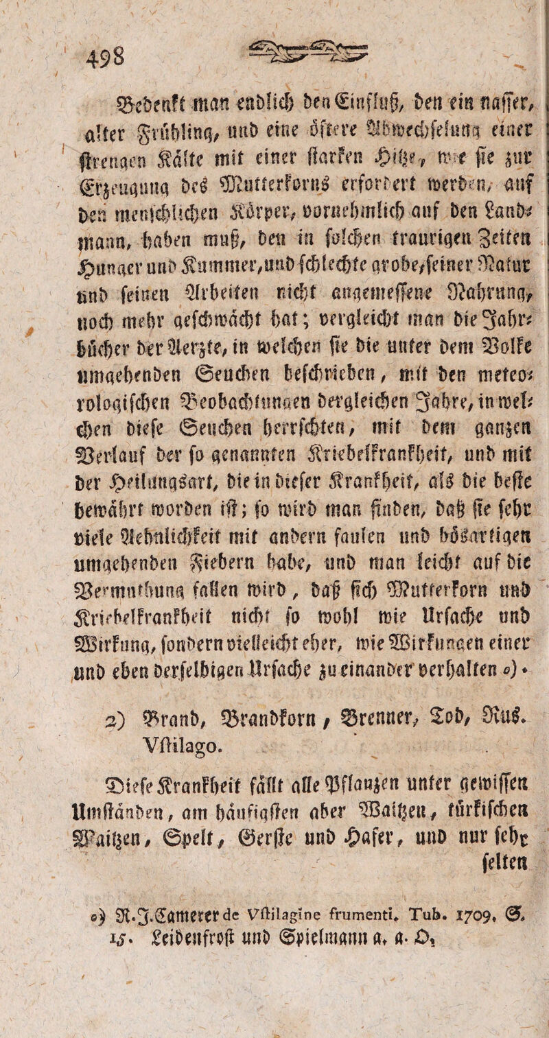 $&ebenft man enblicb &cn€mff«fc. Den ein uajTer, alter gvüMtnq, unD eine öftere lib»rd>fefußq einer ftrenqen .falte mit einer Harfen £i(p? nw He $ur (grjeuqunq M SRutterForn# erfortert »erben/ auf Den ratmf#Ucf>en förpeiv Dorne&mlid) auf Den £aab* jnann, Haben mu§, Den in folgen traurigen Seilen ^unaer unD f ummer,unD fcblecßte qr o&e/feiner Okiur tinD feinen Arbeiten nid;f anqemeffene DMjrunq, tjod) mehr qefd)mdd)t bat; oergkidit man bie^abr* böef)er Der berste, in weldje« jie Die unter Dem 33olFe ttmaebenDen ©eudien befcbricben, mit Den meteo* roloaifcfjen ^eobad^nnaen bergletcben 3abre,inn)ef* d)en Diefe @eud?en berrfc&ten, mit Dem ganzen Verlauf Der fo genannten f mbdFranFbeif, unD mit Der Jj>eilunq$art, Die in Diefer f ranfbetf, aU Die De He ftewäfjrt warben iH; fo wirb man fmben, Dab He febt Diele Qlebitlidrfeif mit anbern faulen unD frö&rrtiqen umqebmben Siebern habe, unD man feiebt auf Die 3$ennutftunq fallen mirb, Daf? Hdj $?ufferForn und friehelFranfbeit ntcftf fo tuoM mie Urfaebe unD SBtrFunq, fonDern melleicbt eher, me ®irFtirmen einer uuD eben öerfelbigen Urfacje ^u einanDeroerbalren <0* 2) ^ranb, SBranbforn, Brenner, Zob, 9lu$* Vflilago. SMefefranFbeif fallt äße Watten unter qeiuiffett UmßdnDen, am bdufiqßen aber ^Baitjeu, türfifeben Sparen/ 0pelt, ©er(lc unD £affr, unD nurfebc feiten o) 0t«3‘Samererdc Vftilagine frumenti. Tub. 1709, 0, ij- £eiDenfroji unD ©pielmqnn a> a- £>,