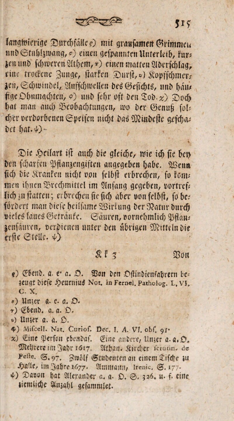51? fattgtmYrige SMtrchfdHecO mit grattfamett ©fimmew flnb©tnhljn>ang,<r) einen gekannten Unterleib, Fm?; $numt> ferneren 5lthem,0 einen matten Slbcrfcblag, fine troefene gütige, Harfen JDurft,#) Sopffc&mcr* ien, ©cbimnbel* 2luffcbn>eflen be$ ©efiehtS, ttnb bau/ fige Ohnmächten, <0 unb fef)r oft Den Oob.%) £>ocF> bat man and; Beobachtungen, m brr ©enufi fol; eher oerborbenen©jmfen nicht ba£ Blinbefle gefeha; bet hat. 40*- ♦ £>ie £rilart ijl and) bie gleiche/ wie ich fie bct> ben feharfen Pflanzengiften angegeben habe. BSetm fiel) bie $r an Fett nicht oon feibfl erbrechen, fo Font; men ihnen Brechmittel im Anfang gegeben, oortref; lieh in fiatfett; erbrechen fteftef) aber oonfelbft, fobe; förbert mau biefcbetlfameBSiriung ber3?atur bttreh Dielet taae^ ©etrdnfe. ©dttren, oornehmlich pflam jenfduren, oerbtenen unter ben übrigen Sftittdnbie evfle ©teile. Ö $ F 3 Bon ?) (Ebenb. a. v a. ,0. Bott bett .OfFinbtenfßbrern be* jeugt biefe £eumiu$ Not. in Fernei. Patholog. L, VI, c. X. <r) Unter ß- c. a, £). r) (gfeenb, a. ß. O, tj) Unser a. 0. ö. 4>) Mifcell. Nat. Curiof. Dec. I. A. VI. obC 9?* x) €ine gjerfon e&cnDaf. (Eine anbere, Unser ß.ß.iX Btebrere tm 3ß&r 1617. Stthan. Äirdher ferutin* de Peile. (5,97. ^roblf <5tubcnten an einem £iftbe iu im 3abre 1677. Stmmasm, irenic, <3. 177. 40 Oßoort bat SUeranöer a. ß. £♦ 336* u. f. eine iienUiche 3lusahl gefßmntfet.