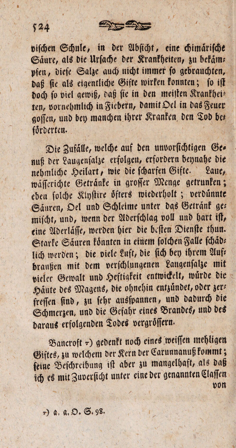 f*4 tifchen ©chutc, in Der 2lbficht, eine chimärifdX ©üure, als Die Urfadje ber Äranfheiten, ju befaim pfen, biefe ©aijc auch nicht immer fo gebrauchten, baf (te nl« eigent!ict)e @ifte roirfen fonnten; fo i(f bocl; fo oiel aeroih, bafj (ie in ben meiden Stranfhei» ten, »ornehmltcb ingiebern, bnmitDel in ba« geuer goffen, unb bei; manchen ihrer Staaten ben Sob be* förberten- Sie gufäfle, roeldje auf ben utiüorficfjligen 0c« nufj ber Saugenfaläe erfolgen, erforbern bet)ita&e bie nebmlidjc Jpeilart, twie bie fcharfen @ifte. Saue, wdjferic&ie ©etranfe in groffer TOenge getrunfen; eben folche Änflire üfter« roieberholt; oerbünnte ©äuren, Oet unb ©chteime unter ba« ©etränf ge* mifc&t, unb, wenn ber 2tberfchlag »Ott unb hart ift, eine 9tberld(fe, werben hier bie heften Sienfte tftun. ©tarfe ©dnren fönnten in einem folchen gatte fetjäb; tief) werben; bie niete Suft, bie (ich ben ihrem Stuf; branben mit bem »erfchlungenen gangenfatje mit »ieter ©ewalt unb Jg>eftiafeit entmicfelt, mürbe bie ^äute be« ®agen«, bie ohnehin enfjünbef, ober jer-- freffen (inb, }u fehr au«fpannen, unb babureh bie ©dhmerien, unb bie ©efafjr eine« Qjranbe«, unb be« barau« erfolgenben Sobe« oergrüffern. I S5ancroft r) gebenFt noeß einet* weiffen metjügert ®iftes, $u meinem ber ^ern Der QtarunnamifFommt; (eine ^3efd>reibung ifl aber ju mangdbaiVaB ich e$ mitSuuerficIjt unter eine ber genannten glaffm tum >\r i • > ' ) ö* Ä» O♦ (S* 9^*
