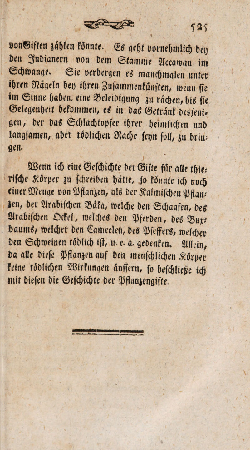»on©iffen iäfjlen Fönnte. & geht tornelimlich bei) ben gtibiantrn ton Dem ©tamme Sfccawau im ©djwange. ©ie perbergen e« moncbmalen unter ibren Sftägein bei) ihren Sufammenfunften, wenn |ie «in ©inne haben, eine 95eleibigung ju rochen, bi« jie ©elegenhnt befoinmen, ei in bat? ©efrnnf beojeni- gen, her ba« ©chlachto|)fer ihrer heimlichen unb Iangfamen, aber tätlichen 9iache fei;n foil, ju brim gen. 5Benn ich eine ©efdbicßte beröifte fi3r olle thie; rifche SSrper ju fcbreiben hätte, fo fäiinte ich noch einer ©enge ton ißfianjen, al« berSalniifcben'Jiflom Jen, ber 2Irnbifcben 5Bäfa, welche ben ©choafen, bei Slrobifchen OcFel, welche« ben Sterben, be« iSujcs bäum«/ weichet ben Manuelen, be$ Pfeffer«, weichet ben ©chweinen tätlich iff, u. e. a- gebenfen. Slllcin, ba alle biefe 53fianjen auf ben menfchlichen Äärpet Feine tätlichen SßirEungen ändern, fo befchiiefie ich mit biefen bie ©cfchicfjte ber iPflanjenaifte.