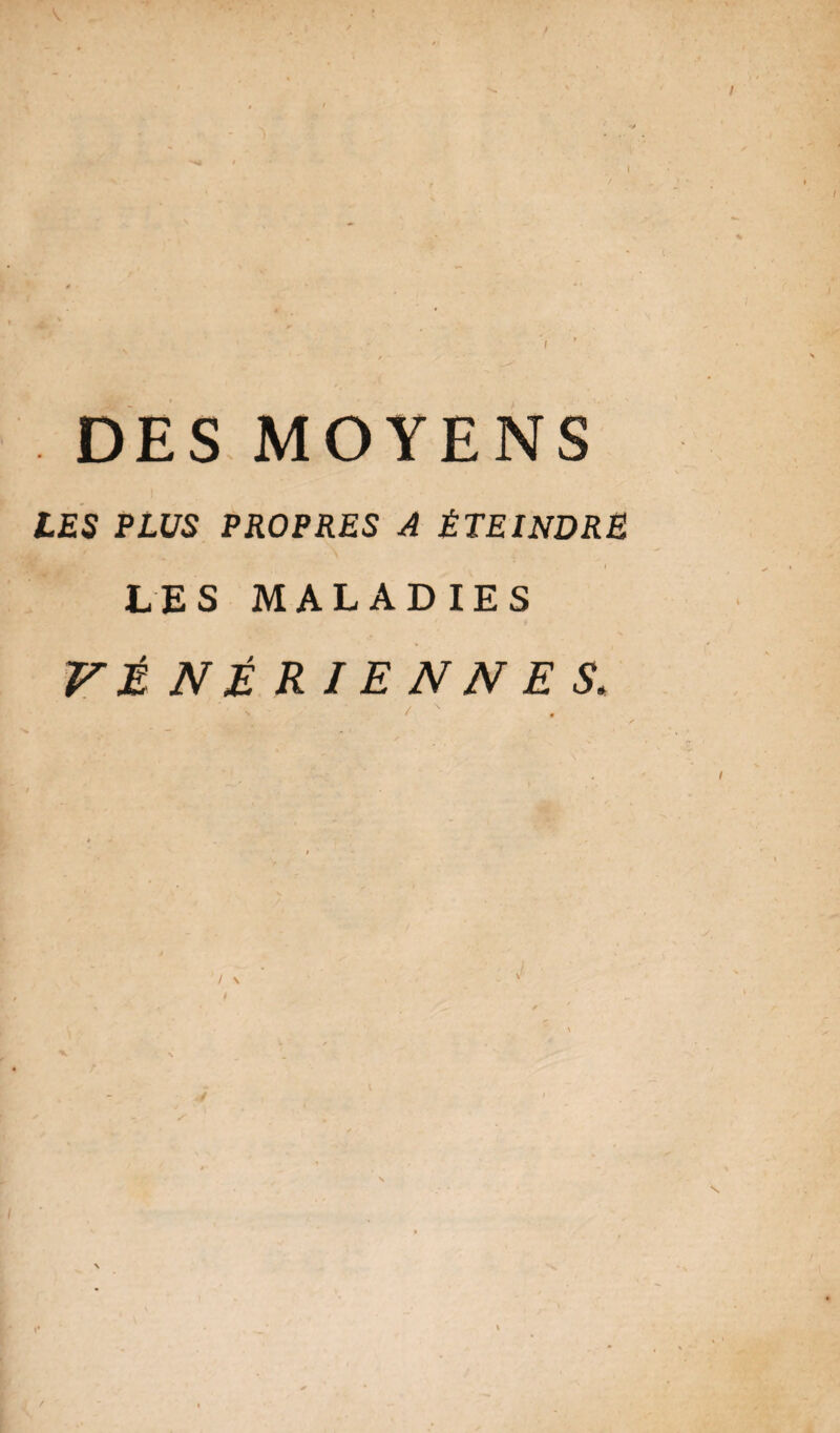 V DES MOYENS LES PLUS PROPRES A ÉTEINDRE I LES MALADIES VÈ NÉ RIE N N E S. ' • y ^ V