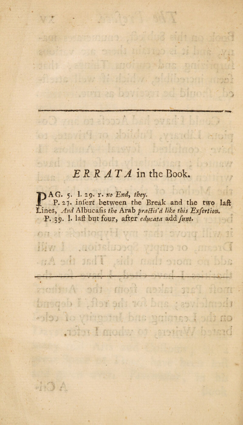 #• ,r ERRATA in the Book. PAG. 5. 1. 29. r. no Endy they. P.27, infert between the Break and the two laft Lines, And Albucafis the Arab pvaftis’d like this Exfertion* P. 39. 1. la£ but four, after educata add funt. ,-t—■■ „ rr.— ' ■■■ l. t