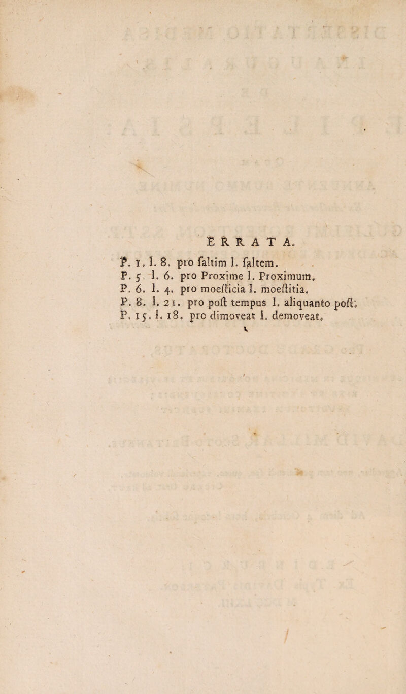 ERRATA. P. i. 1. 8. pro faltim 1. faltem. P. 5, 1. 6. pro Proxime 1. Proximum, P. 6. 1. 4. pro moefticia 1. moeflitia. P. 8. I. 2 1. pro poft tempus 1. aliquanto pofh P, 15. 1. 18. pro dimoveat 1. demoveat.