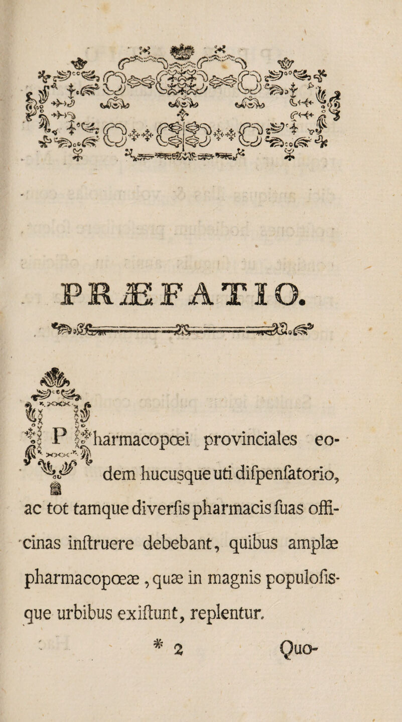 PRJBFATIO. 'SSWSS *w ih 1. KXK -,„ Y< * «.x»., A %i p l? Jr If harmacopoel provinciales eo- m ^ 1 gj dem hucusque uti difpenfatorio, ac tot tamque diverfis pharmacis fuas offi¬ cinas inftruere debebant, quibus amplae pharmacopoese, quae in magnis populolis- que urbibus exiftunt, replentur. *