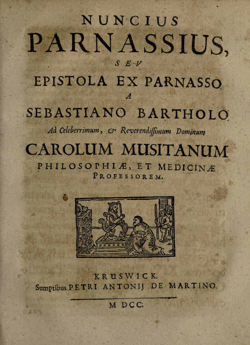 NUNCIUS PARNASSIUS, S E ~V EPISTOLA EX PARNASSO A SEBASTIANO BARTHOLO Ad Celeberrimum i Reverendiffimum Dominum CAROLUM MUSITANUM PHILOSOPHIA, ET MEDICINAE Prop e ss ore m. * KRUSWICK. Sumptibus PETRI ANTONIJ DE MARTIN©. t U DCC.