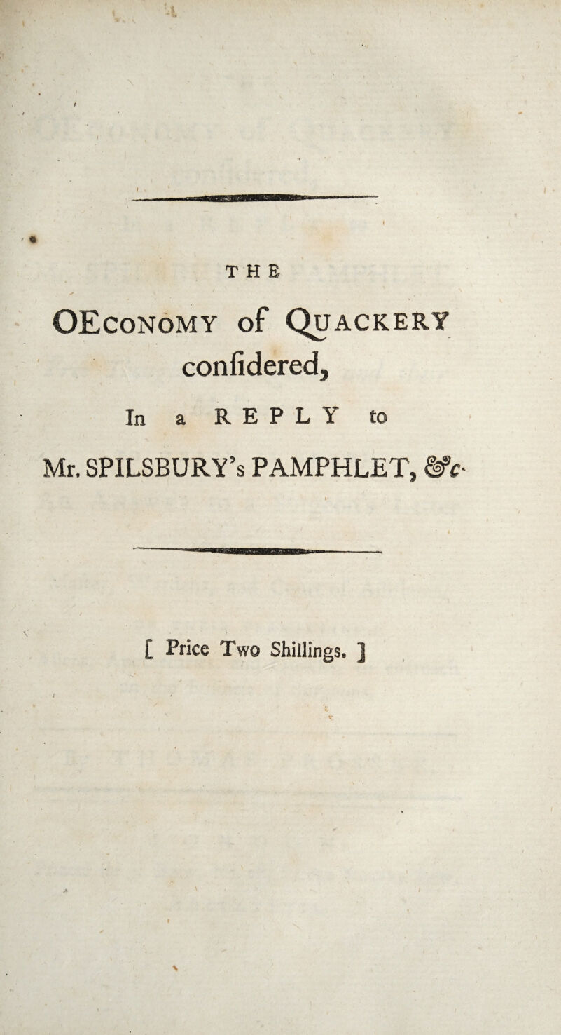 OEconomy of Quackery confidered. In a REPLY to Mr. SPILSBURY’s PAMPHLET, [ Price Two Shillings, ] /' s